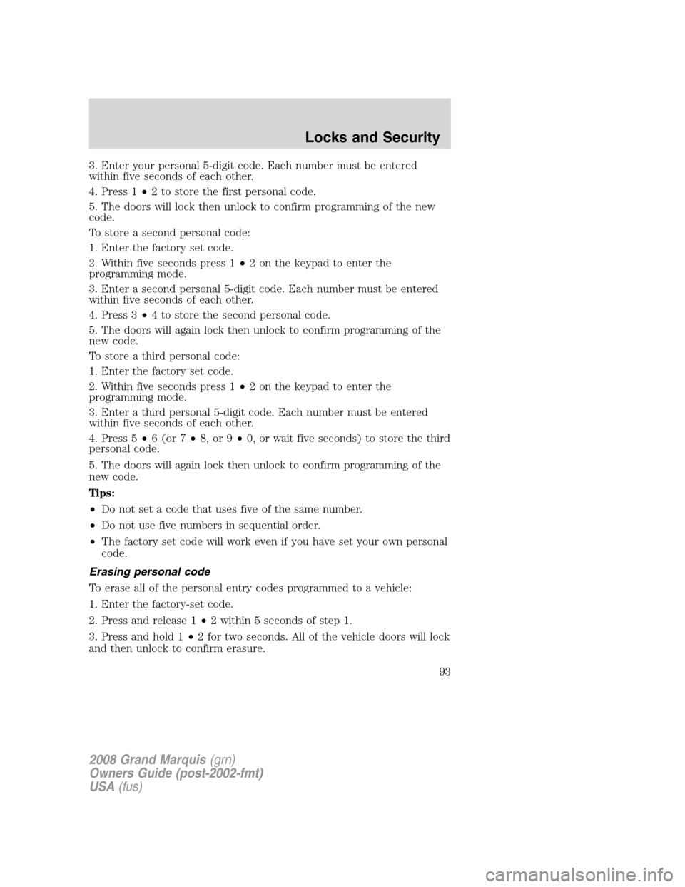 Mercury Grand Marquis 2008 s Owners Manual 3. Enter your personal 5-digit code. Each number must be entered
within five seconds of each other.
4. Press 1•2 to store the first personal code.
5. The doors will lock then unlock to confirm progr Mercury Grand Marquis 2008 s Owners Manual 3. Enter your personal 5-digit code. Each number must be entered
within five seconds of each other.
4. Press 1•2 to store the first personal code.
5. The doors will lock then unlock to confirm progr