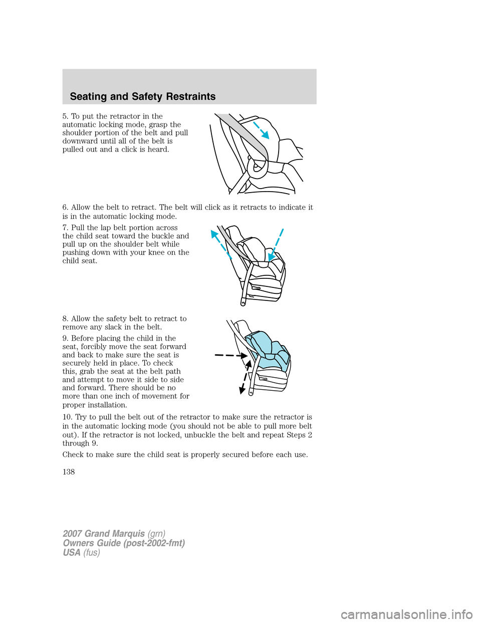 Mercury Grand Marquis 2007 Owners Manuals 5. To put the retractor in the
automatic locking mode, grasp the
shoulder portion of the belt and pull
downward until all of the belt is
pulled out and a click is heard.
6. Allow the belt to retract. Mercury Grand Marquis 2007 Owners Manuals 5. To put the retractor in the
automatic locking mode, grasp the
shoulder portion of the belt and pull
downward until all of the belt is
pulled out and a click is heard.
6. Allow the belt to retract.