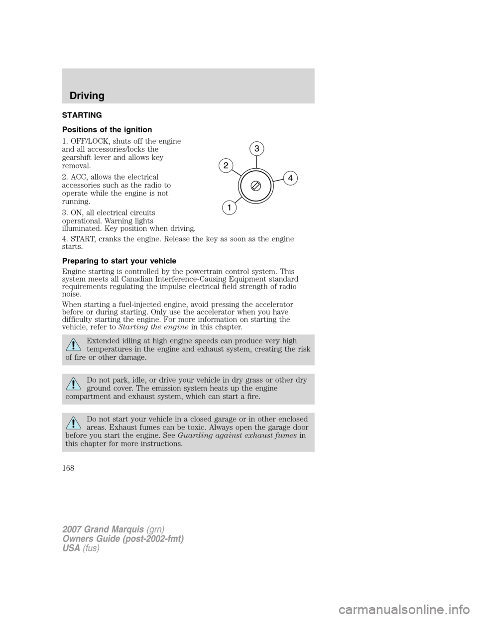 Mercury Grand Marquis 2007 Owners Manuals STARTING
Positions of the ignition
1. OFF/LOCK, shuts off the engine
and all accessories/locks the
gearshift lever and allows key
removal.
2. ACC, allows the electrical
accessories such as the radio t Mercury Grand Marquis 2007 Owners Manuals STARTING
Positions of the ignition
1. OFF/LOCK, shuts off the engine
and all accessories/locks the
gearshift lever and allows key
removal.
2. ACC, allows the electrical
accessories such as the radio t