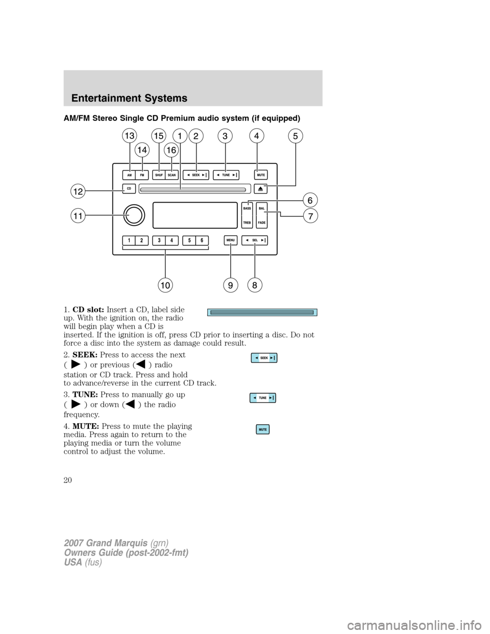 Mercury Grand Marquis 2007 s User Guide AM/FM Stereo Single CD Premium audio system (if equipped)
1.CD slot:Insert a CD, label side
up. With the ignition on, the radio
will begin play when a CD is
inserted. If the ignition is off, press CD Mercury Grand Marquis 2007 s User Guide AM/FM Stereo Single CD Premium audio system (if equipped)
1.CD slot:Insert a CD, label side
up. With the ignition on, the radio
will begin play when a CD is
inserted. If the ignition is off, press CD
