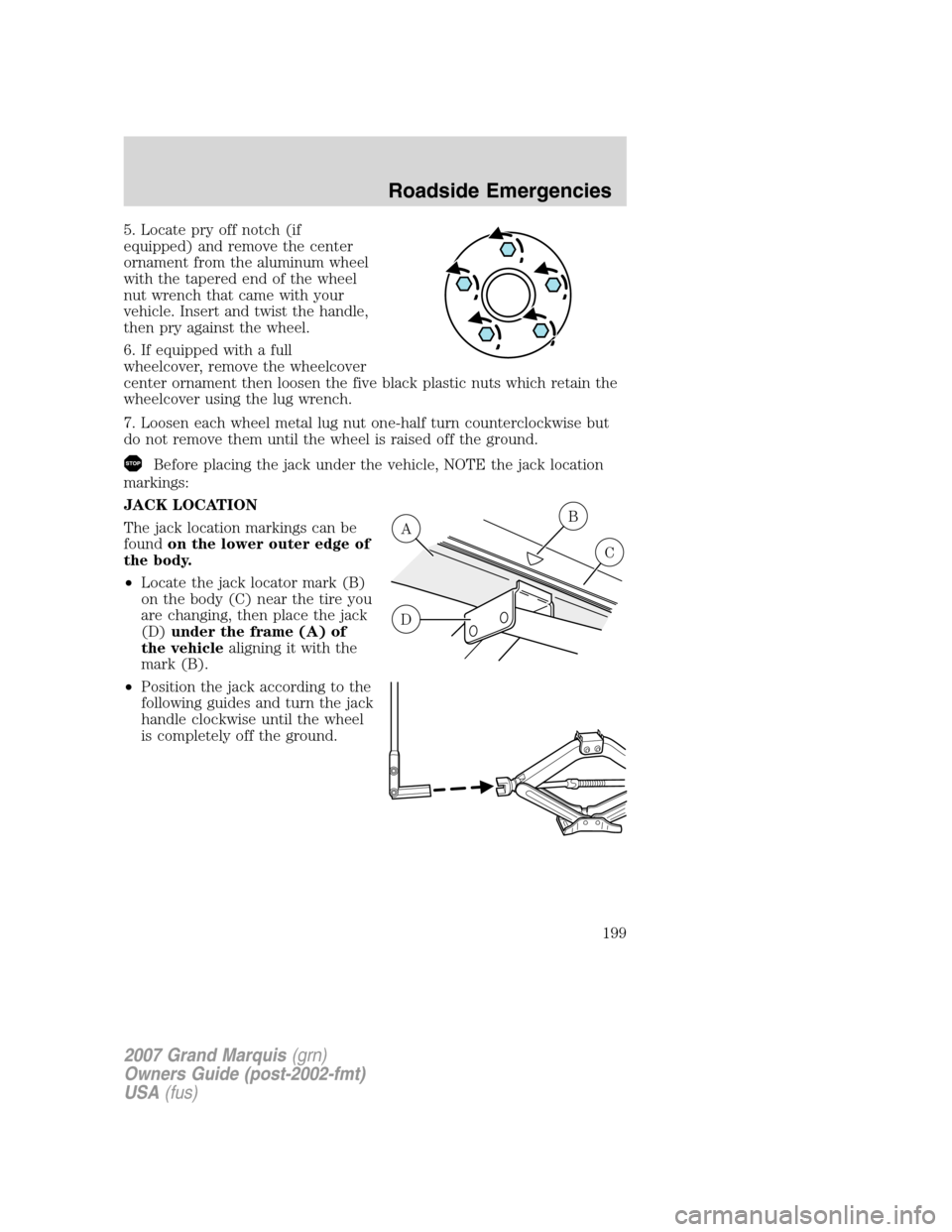 Mercury Grand Marquis 2007  Owners Manuals 5. Locate pry off notch (if
equipped) and remove the center
ornament from the aluminum wheel
with the tapered end of the wheel
nut wrench that came with your
vehicle. Insert and twist the handle,
then