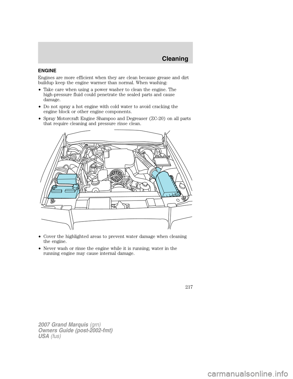 Mercury Grand Marquis 2007 Owners Manuals ENGINE
Engines are more efficient when they are clean because grease and dirt
buildup keep the engine warmer than normal. When washing:
•Take care when using a power washer to clean the engine. The
Mercury Grand Marquis 2007 Owners Manuals ENGINE
Engines are more efficient when they are clean because grease and dirt
buildup keep the engine warmer than normal. When washing:
•Take care when using a power washer to clean the engine. The