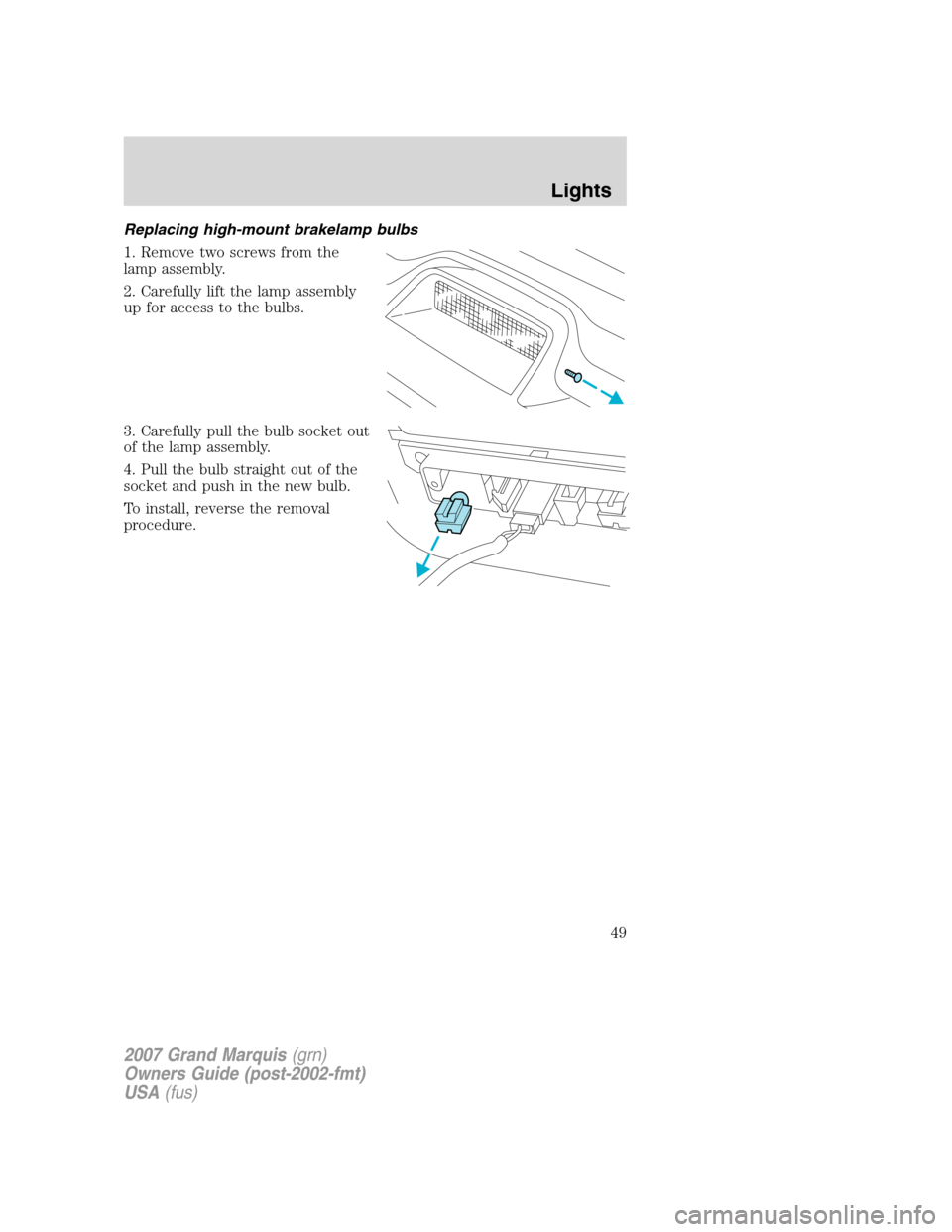 Mercury Grand Marquis 2007 s Service Manual Replacing high-mount brakelamp bulbs
1. Remove two screws from the
lamp assembly.
2. Carefully lift the lamp assembly
up for access to the bulbs.
3. Carefully pull the bulb socket out
of the lamp asse Mercury Grand Marquis 2007 s Service Manual Replacing high-mount brakelamp bulbs
1. Remove two screws from the
lamp assembly.
2. Carefully lift the lamp assembly
up for access to the bulbs.
3. Carefully pull the bulb socket out
of the lamp asse