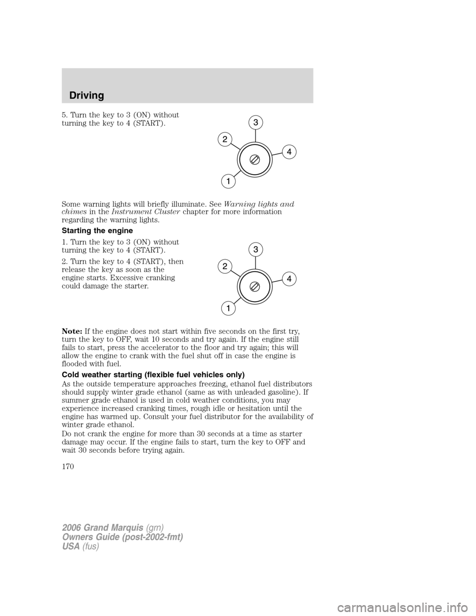 Mercury Grand Marquis 2006  Owners Manuals 5. Turn the key to 3 (ON) without
turning the key to 4 (START).
Some warning lights will briefly illuminate. SeeWarning lights and
chimesin theInstrument Clusterchapter for more information
regarding 