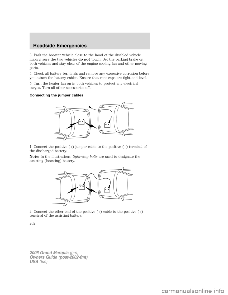 Mercury Grand Marquis 2006  s User Guide 3. Park the booster vehicle close to the hood of the disabled vehicle
making sure the two vehiclesdo nottouch. Set the parking brake on
both vehicles and stay clear of the engine cooling fan and other