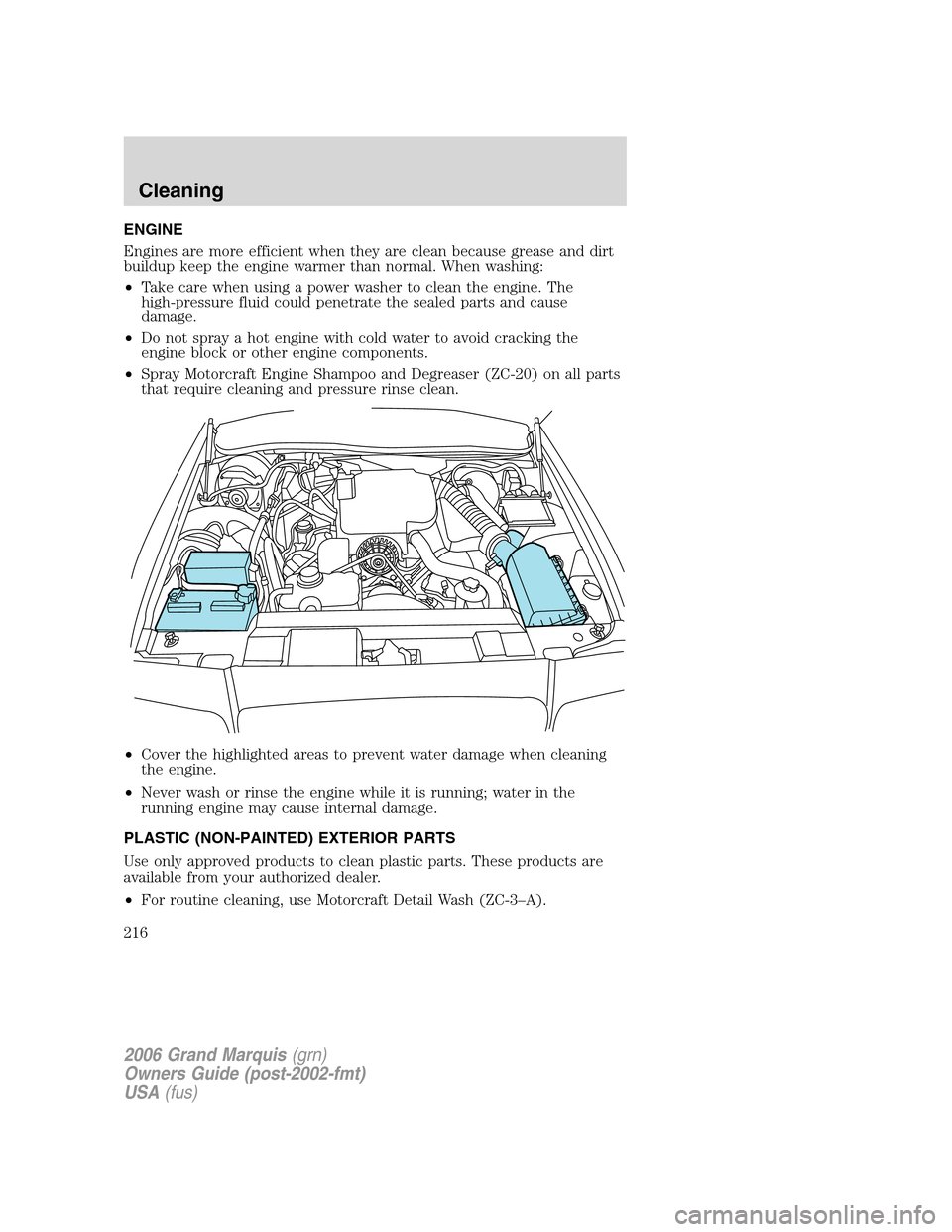 Mercury Grand Marquis 2006 Owners Manuals ENGINE
Engines are more efficient when they are clean because grease and dirt
buildup keep the engine warmer than normal. When washing:
•Take care when using a power washer to clean the engine. The
Mercury Grand Marquis 2006 Owners Manuals ENGINE
Engines are more efficient when they are clean because grease and dirt
buildup keep the engine warmer than normal. When washing:
•Take care when using a power washer to clean the engine. The