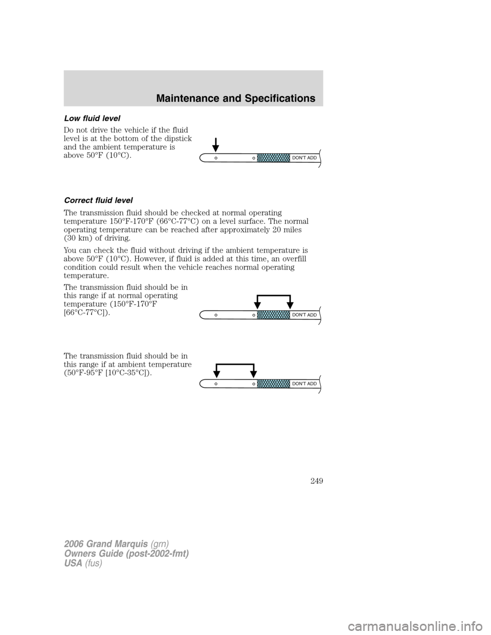 Mercury Grand Marquis 2006 Owners Manuals Low fluid level
Do not drive the vehicle if the fluid
level is at the bottom of the dipstick
and the ambient temperature is
above 50°F (10°C).
Correct fluid level
The transmission fluid should be ch Mercury Grand Marquis 2006 Owners Manuals Low fluid level
Do not drive the vehicle if the fluid
level is at the bottom of the dipstick
and the ambient temperature is
above 50°F (10°C).
Correct fluid level
The transmission fluid should be ch