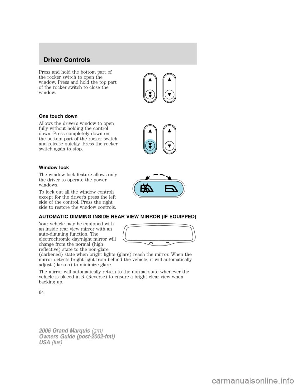 Mercury Grand Marquis 2006 Owners Manuals Press and hold the bottom part of
the rocker switch to open the
window. Press and hold the top part
of the rocker switch to close the
window.
One touch down
Allows the driver’s window to open
fully Mercury Grand Marquis 2006 Owners Manuals Press and hold the bottom part of
the rocker switch to open the
window. Press and hold the top part
of the rocker switch to close the
window.
One touch down
Allows the driver’s window to open
fully