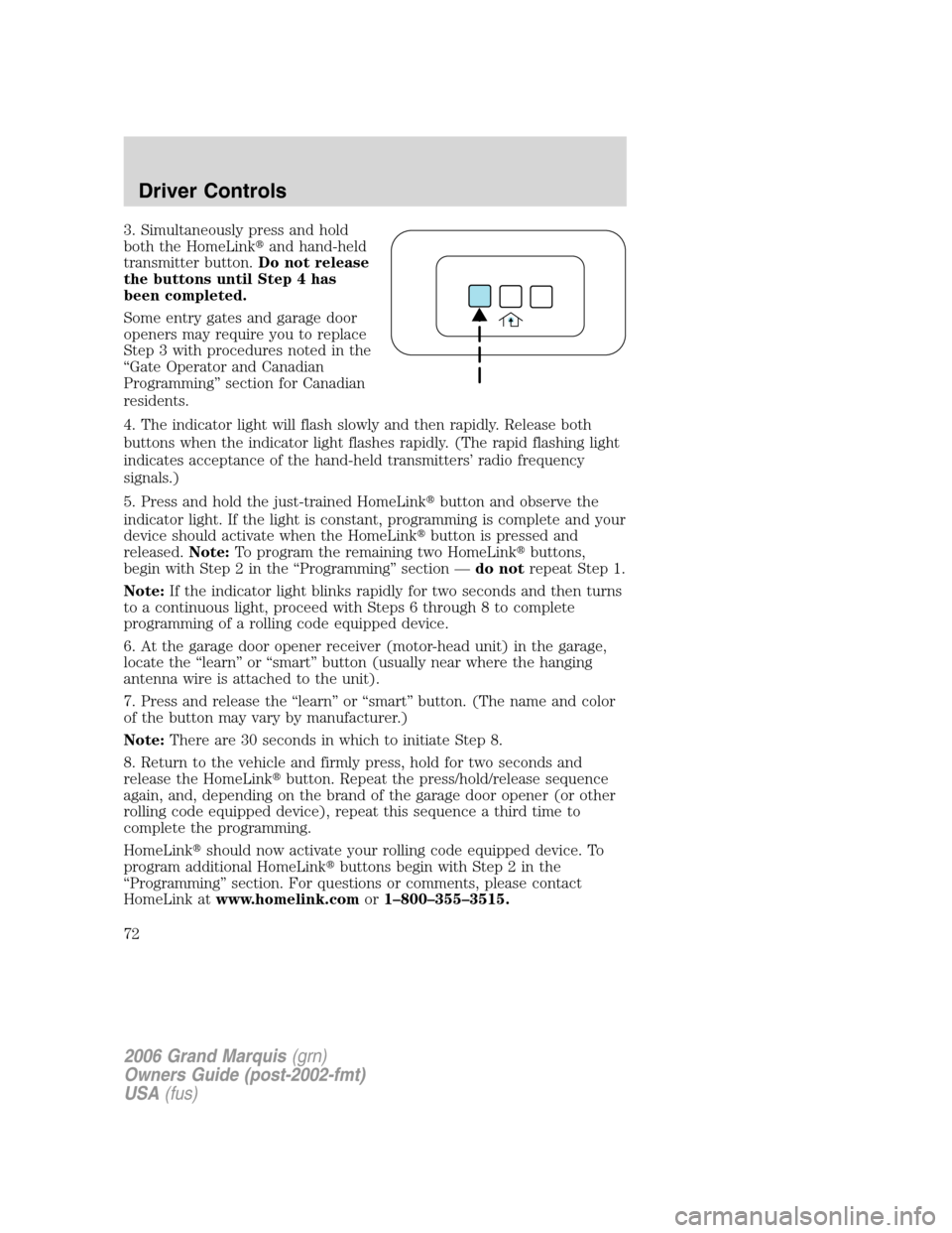 Mercury Grand Marquis 2006  Owners Manuals 3. Simultaneously press and hold
both the HomeLinkand hand-held
transmitter button.Do not release
the buttons until Step 4 has
been completed.
Some entry gates and garage door
openers may require you