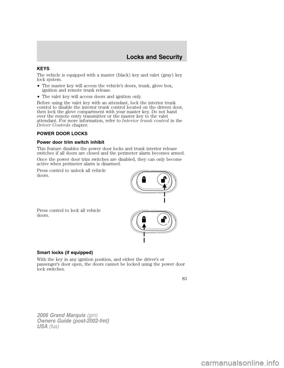 Mercury Grand Marquis 2006 Owners Manuals KEYS
The vehicle is equipped with a master (black) key and valet (gray) key
lock system.
•The master key will access the vehicle’s doors, trunk, glove box,
ignition and remote trunk release.
•Th Mercury Grand Marquis 2006 Owners Manuals KEYS
The vehicle is equipped with a master (black) key and valet (gray) key
lock system.
•The master key will access the vehicle’s doors, trunk, glove box,
ignition and remote trunk release.
•Th