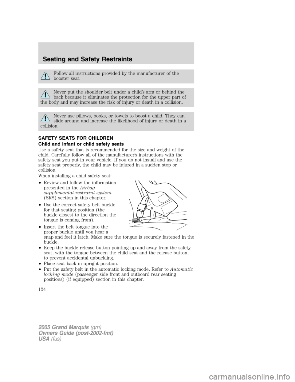 Mercury Grand Marquis 2005 Owners Manuals Follow all instructions provided by the manufacturer of the
booster seat.
Never put the shoulder belt under a child’s arm or behind the
back because it eliminates the protection for the upper part o Mercury Grand Marquis 2005 Owners Manuals Follow all instructions provided by the manufacturer of the
booster seat.
Never put the shoulder belt under a child’s arm or behind the
back because it eliminates the protection for the upper part o