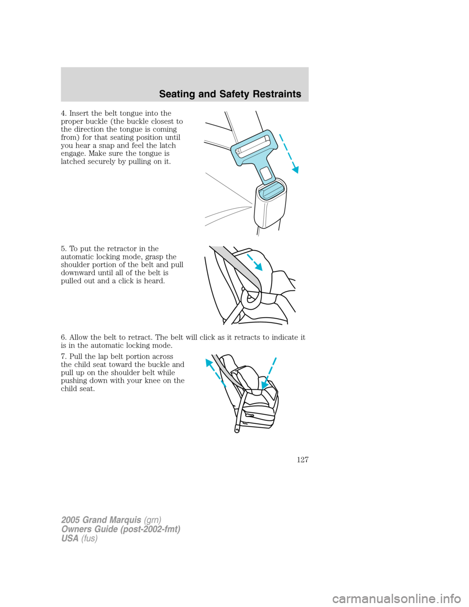 Mercury Grand Marquis 2005 Owners Manuals 4. Insert the belt tongue into the
proper buckle (the buckle closest to
the direction the tongue is coming
from) for that seating position until
you hear a snap and feel the latch
engage. Make sure th Mercury Grand Marquis 2005 Owners Manuals 4. Insert the belt tongue into the
proper buckle (the buckle closest to
the direction the tongue is coming
from) for that seating position until
you hear a snap and feel the latch
engage. Make sure th