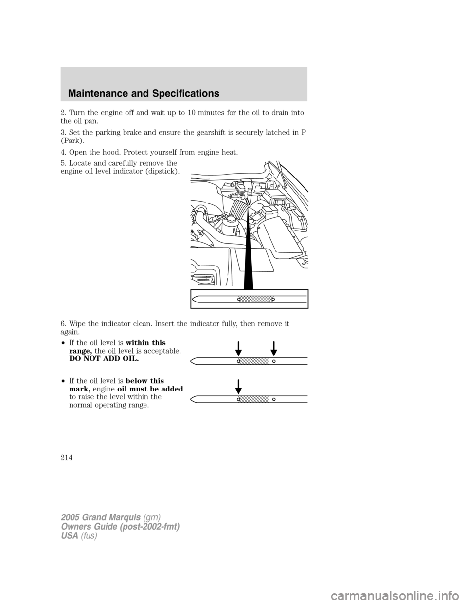 Mercury Grand Marquis 2005  Owners Manuals 2. Turn the engine off and wait up to 10 minutes for the oil to drain into
the oil pan.
3. Set the parking brake and ensure the gearshift is securely latched in P
(Park).
4. Open the hood. Protect you