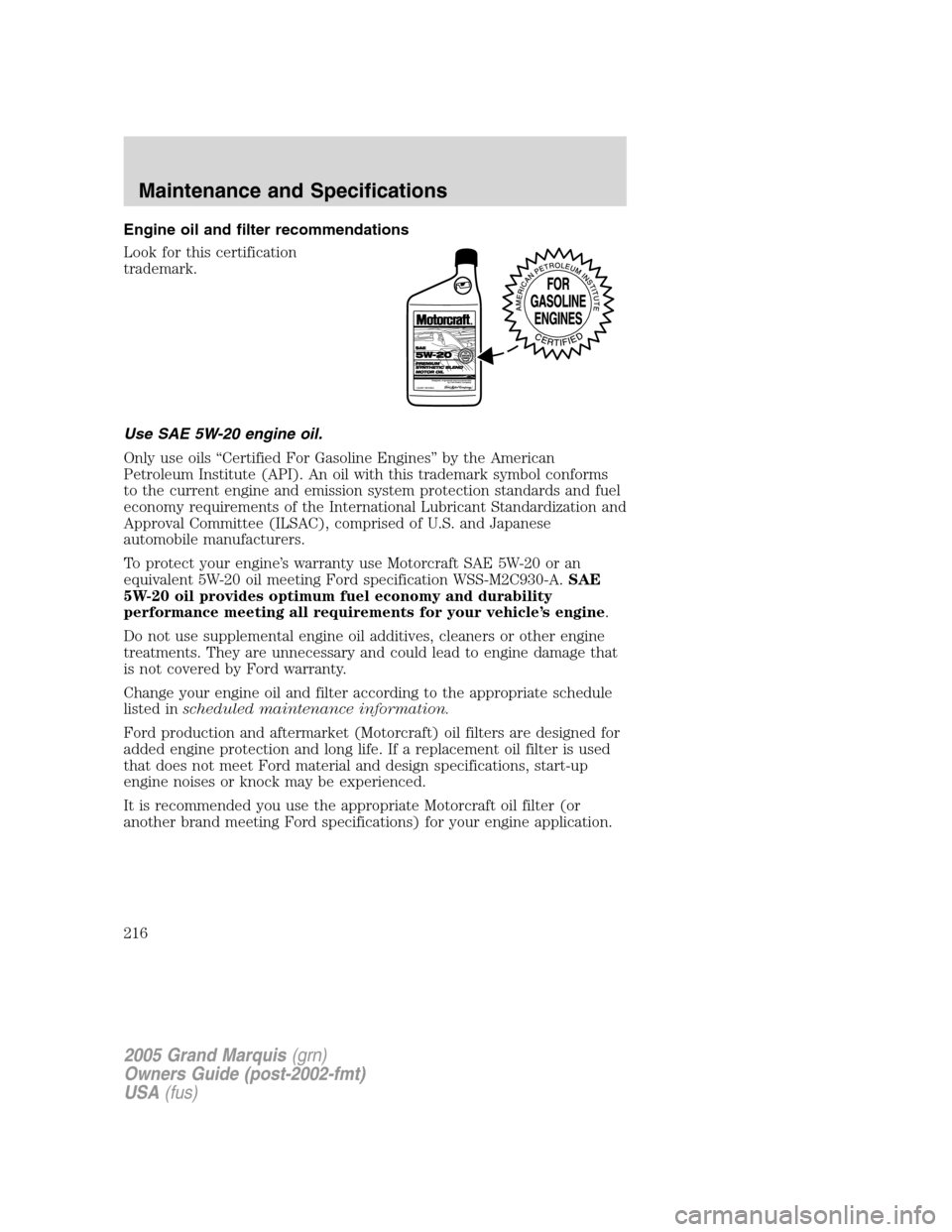 Mercury Grand Marquis 2005 Owners Manuals Engine oil and filter recommendations
Look for this certification
trademark.
Use SAE 5W-20 engine oil.
Only use oils “Certified For Gasoline Engines” by the American
Petroleum Institute (API). An Mercury Grand Marquis 2005 Owners Manuals Engine oil and filter recommendations
Look for this certification
trademark.
Use SAE 5W-20 engine oil.
Only use oils “Certified For Gasoline Engines” by the American
Petroleum Institute (API). An