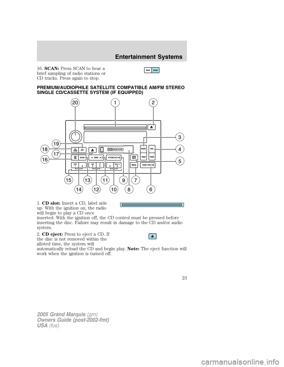 Mercury Grand Marquis 2005  s Owners Guide 16.SCAN:Press SCAN to hear a
brief sampling of radio stations or
CD tracks. Press again to stop.
PREMIUM/AUDIOPHILE SATELLITE COMPATIBLE AM/FM STEREO
SINGLE CD/CASSETTE SYSTEM (IF EQUIPPED)
1.CD slot: