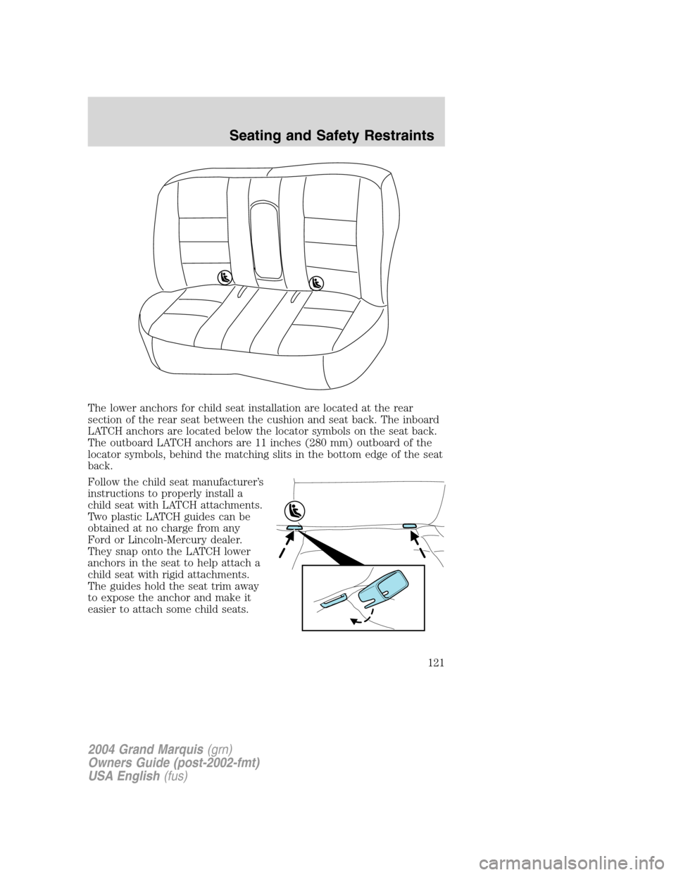 Mercury Grand Marquis 2004 Owners Manuals The lower anchors for child seat installation are located at the rear
section of the rear seat between the cushion and seat back. The inboard
LATCH anchors are located below the locator symbols on the Mercury Grand Marquis 2004 Owners Manuals The lower anchors for child seat installation are located at the rear
section of the rear seat between the cushion and seat back. The inboard
LATCH anchors are located below the locator symbols on the