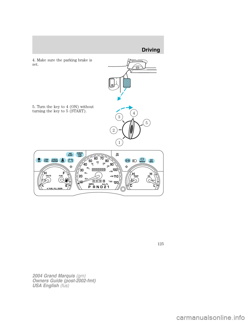 Mercury Grand Marquis 2004  s User Guide 4. Make sure the parking brake is
set.
5. Turn the key to 4 (ON) without
turning the key to 5 (START).
HOOD
1
2
34
5
2004 Grand Marquis(grn)
Owners Guide (post-2002-fmt)
USA English(fus)
Driving
125 
