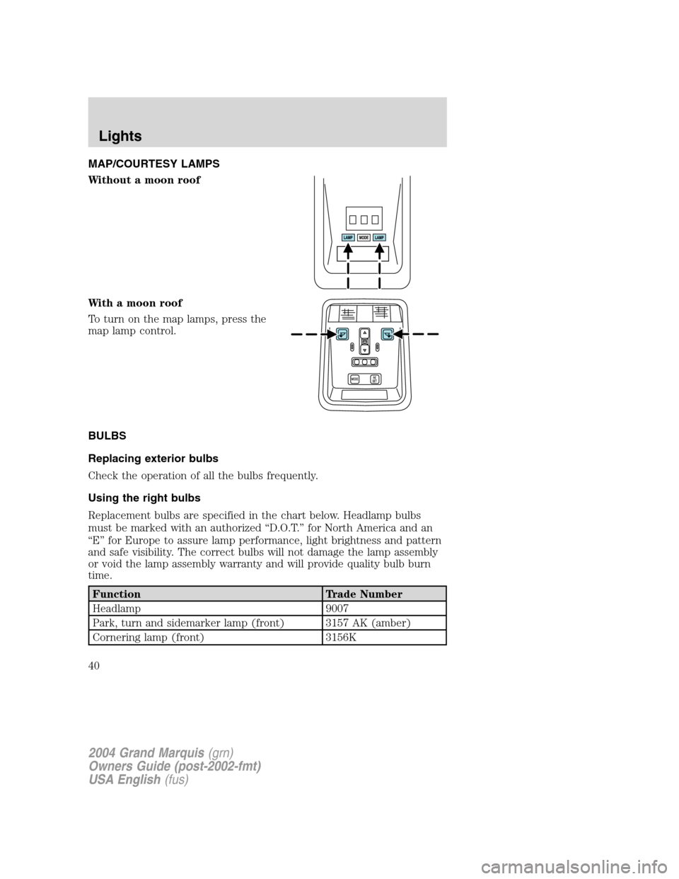 Mercury Grand Marquis 2004  Owners Manuals MAP/COURTESY LAMPS
Without a moon roof
With a moon roof
To turn on the map lamps, press the
map lamp control.
BULBS
Replacing exterior bulbs
Check the operation of all the bulbs frequently.
Using the 