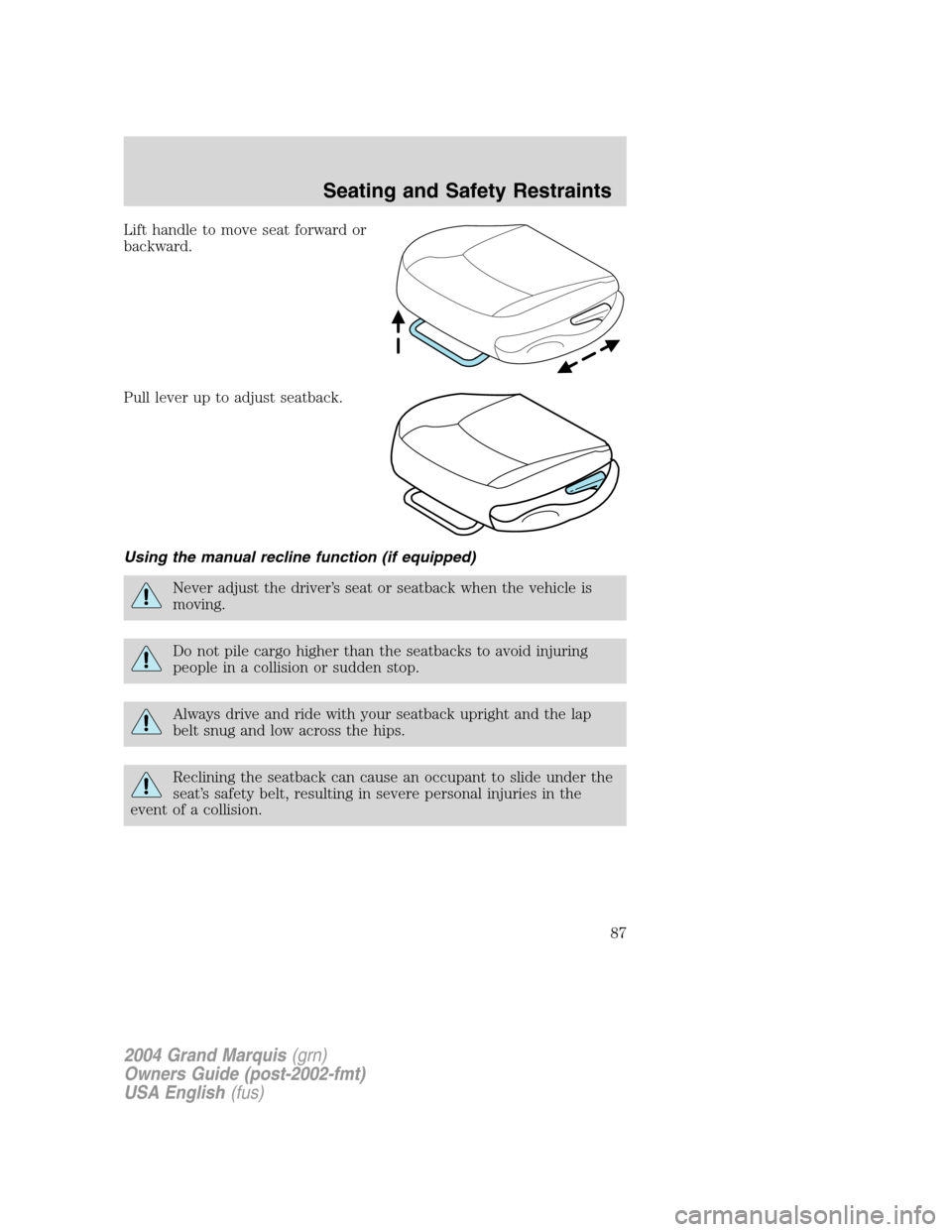 Mercury Grand Marquis 2004 s Manual Online Lift handle to move seat forward or
backward.
Pull lever up to adjust seatback.
Using the manual recline function (if equipped)
Never adjust the driver’s seat or seatback when the vehicle is
moving. Mercury Grand Marquis 2004 s Manual Online Lift handle to move seat forward or
backward.
Pull lever up to adjust seatback.
Using the manual recline function (if equipped)
Never adjust the driver’s seat or seatback when the vehicle is
moving.