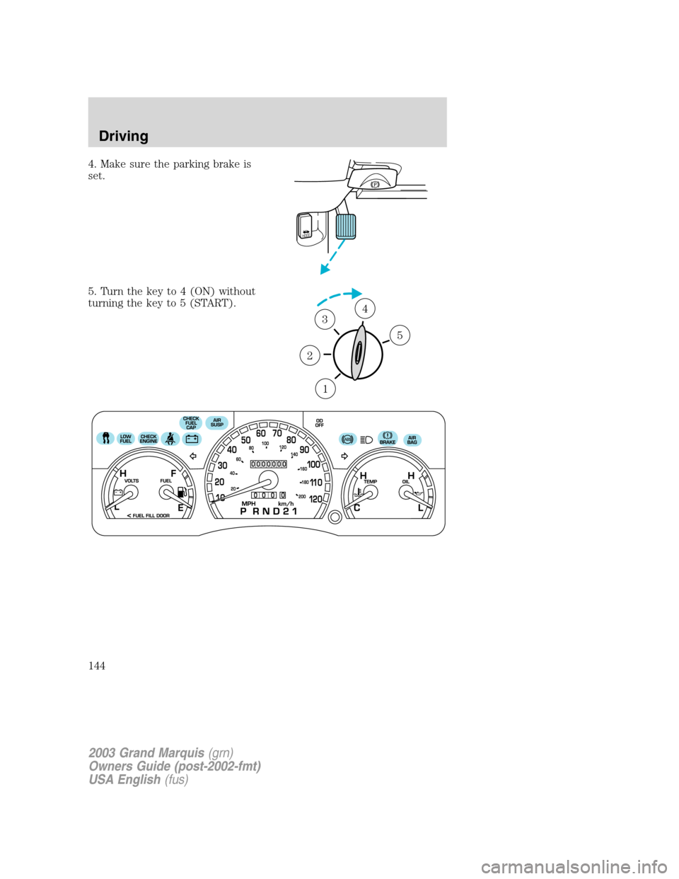 Mercury Grand Marquis 2003  Owners Manuals 4. Make sure the parking brake is
set.
5. Turn the key to 4 (ON) without
turning the key to 5 (START).
H
O
O
D
1
2
34
5
2003 Grand Marquis(grn)
Owners Guide (post-2002-fmt)
USA English(fus)
Driving
14