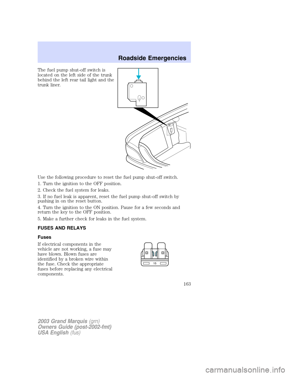 Mercury Grand Marquis 2003  Owners Manuals The fuel pump shut-off switch is
located on the left side of the trunk
behind the left rear tail light and the
trunk liner.
Use the following procedure to reset the fuel pump shut-off switch.
1. Turn 