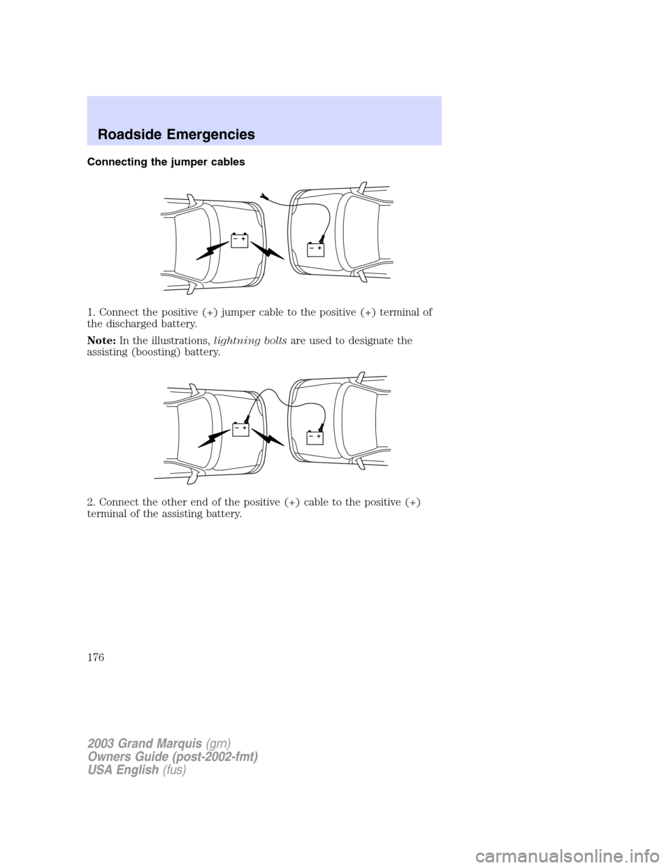 Mercury Grand Marquis 2003  Owners Manuals Connecting the jumper cables
1. Connect the positive (+) jumper cable to the positive (+) terminal of
the discharged battery.
Note:In the illustrations,lightning boltsare used to designate the
assisti