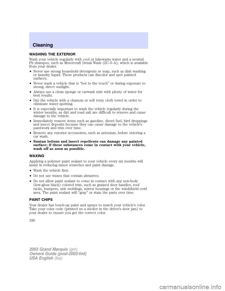 Mercury Grand Marquis 2003 s User Guide WASHING THE EXTERIOR
Wash your vehicle regularly with cool or lukewarm water and a neutral
Ph shampoo, such as Motorcraft Detail Wash (ZC-3–A), which is available
from your dealer.
•Never use stro Mercury Grand Marquis 2003 s User Guide WASHING THE EXTERIOR
Wash your vehicle regularly with cool or lukewarm water and a neutral
Ph shampoo, such as Motorcraft Detail Wash (ZC-3–A), which is available
from your dealer.
•Never use stro