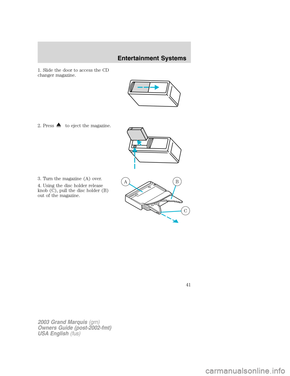 Mercury Grand Marquis 2003  s Service Manual 1. Slide the door to access the CD
changer magazine.
2. Press
to eject the magazine.
3. Turn the magazine (A) over.
4. Using the disc holder release
knob (C), pull the disc holder (B)
out of the magaz