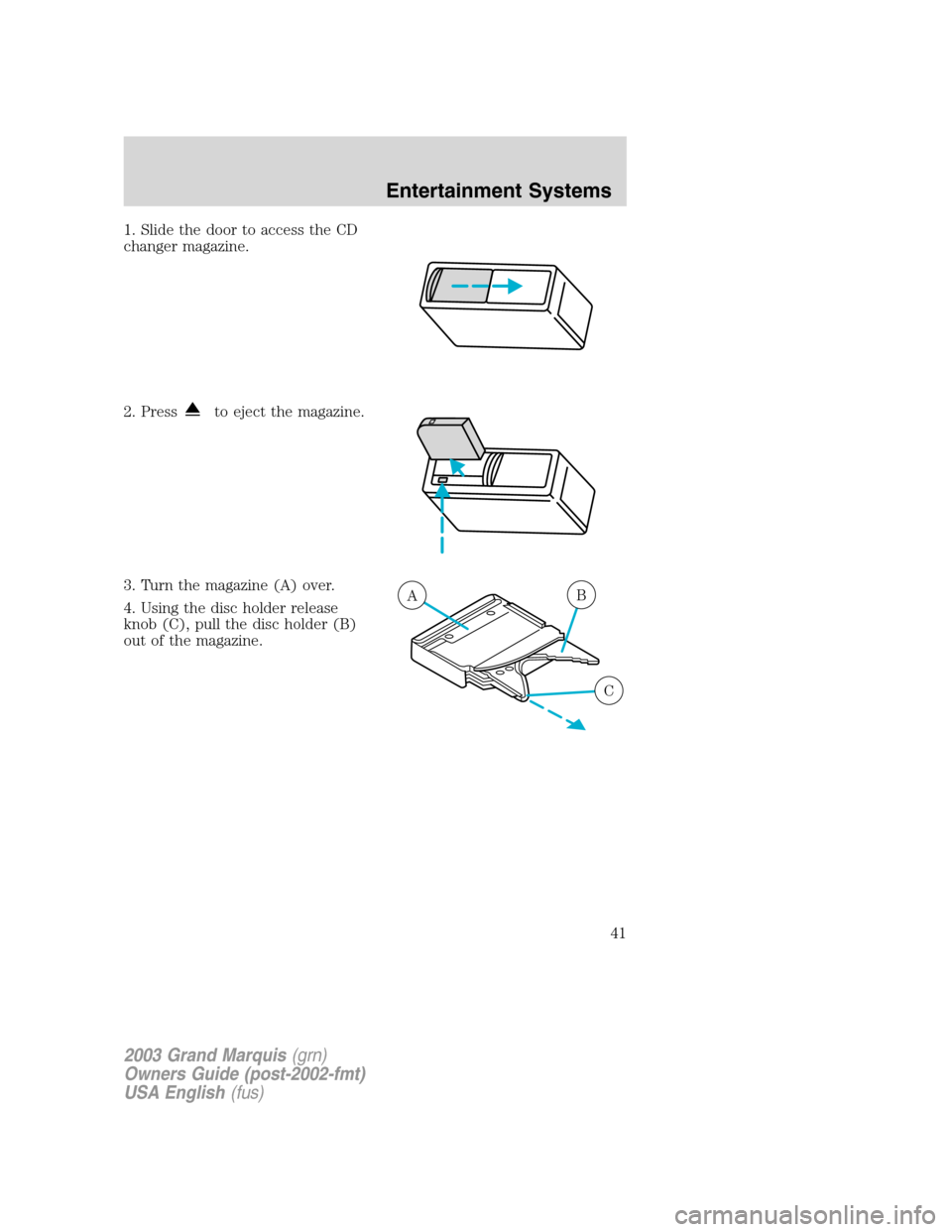 Mercury Grand Marquis 2003 s Service Manual 1. Slide the door to access the CD
changer magazine.
2. Press
to eject the magazine.
3. Turn the magazine (A) over.
4. Using the disc holder release
knob (C), pull the disc holder (B)
out of the magaz Mercury Grand Marquis 2003 s Service Manual 1. Slide the door to access the CD
changer magazine.
2. Press
to eject the magazine.
3. Turn the magazine (A) over.
4. Using the disc holder release
knob (C), pull the disc holder (B)
out of the magaz