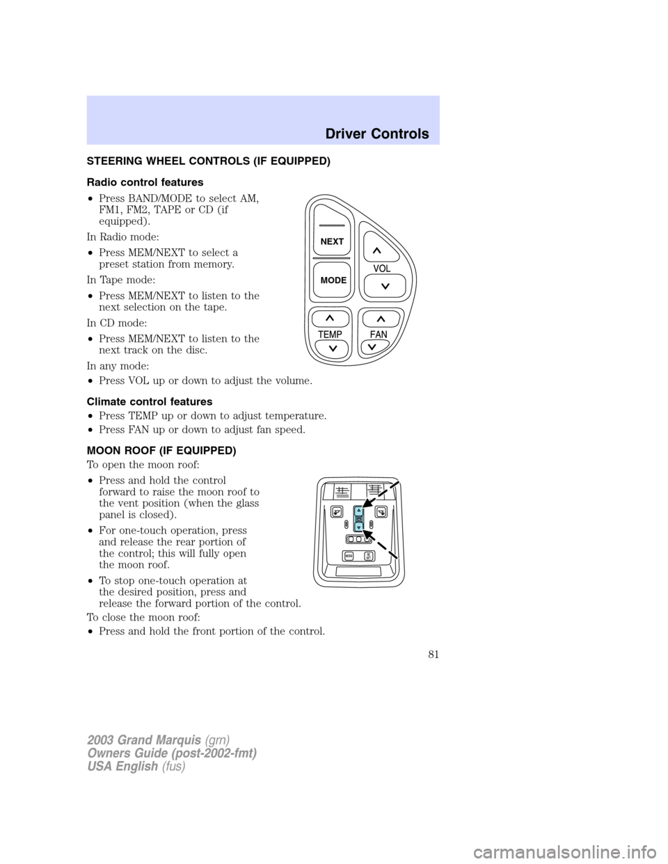 Mercury Grand Marquis 2003 Owners Manuals STEERING WHEEL CONTROLS (IF EQUIPPED)
Radio control features
•Press BAND/MODE to select AM,
FM1, FM2, TAPE or CD (if
equipped).
In Radio mode:
•Press MEM/NEXT to select a
preset station from memor Mercury Grand Marquis 2003 Owners Manuals STEERING WHEEL CONTROLS (IF EQUIPPED)
Radio control features
•Press BAND/MODE to select AM,
FM1, FM2, TAPE or CD (if
equipped).
In Radio mode:
•Press MEM/NEXT to select a
preset station from memor