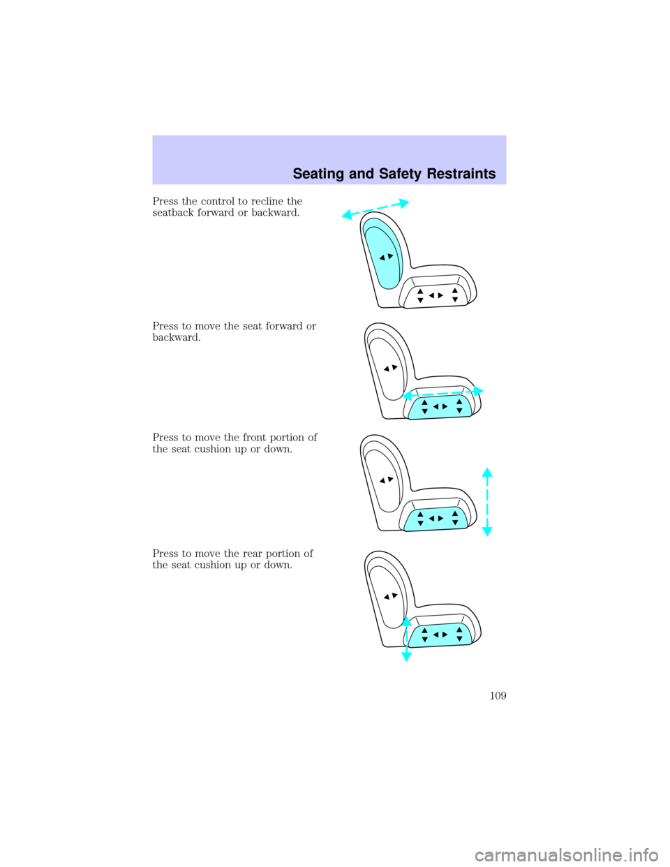 Mercury Grand Marquis 2002 Owners Manuals Press the control to recline the
seatback forward or backward.
Press to move the seat forward or
backward.
Press to move the front portion of
the seat cushion up or down.
Press to move the rear portio Mercury Grand Marquis 2002 Owners Manuals Press the control to recline the
seatback forward or backward.
Press to move the seat forward or
backward.
Press to move the front portion of
the seat cushion up or down.
Press to move the rear portio