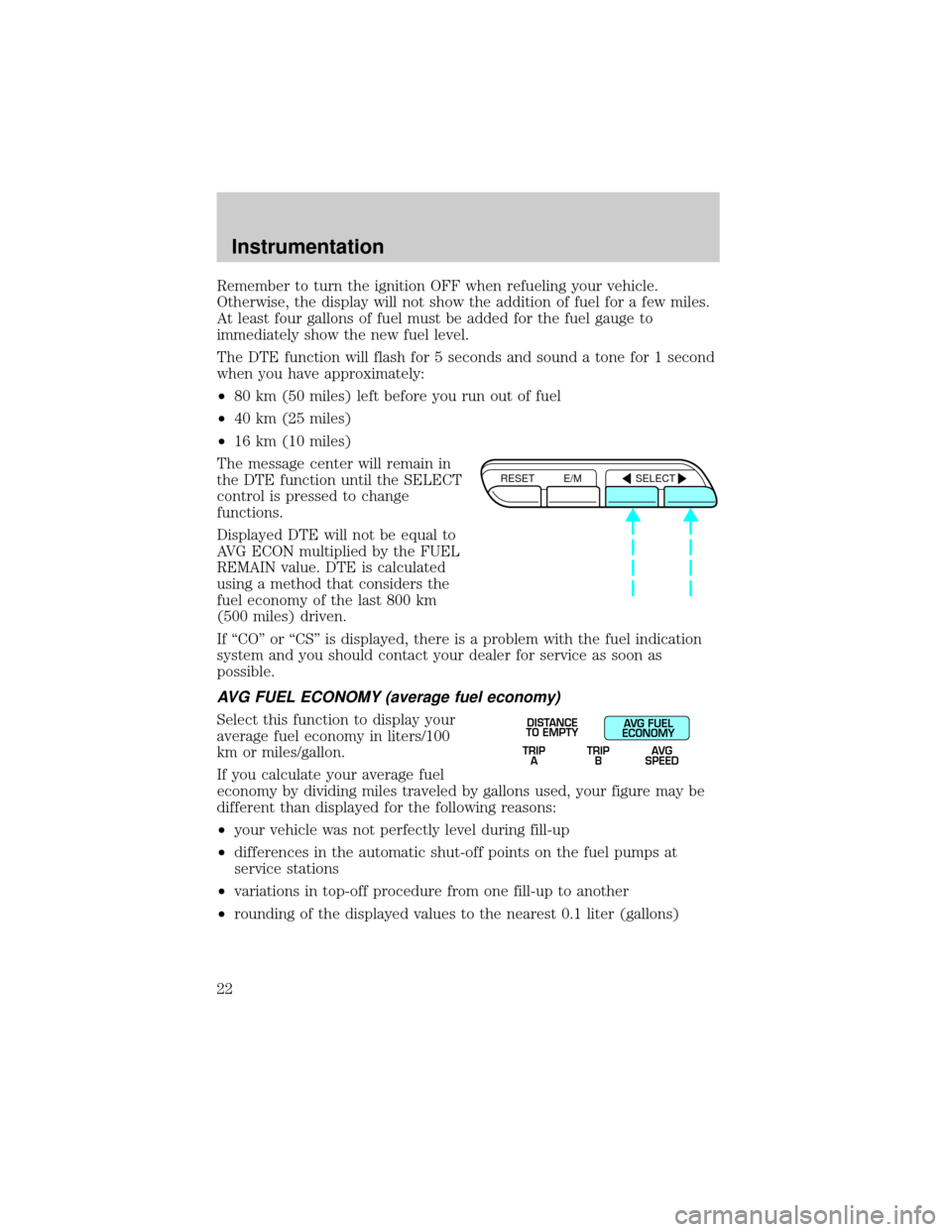 Mercury Grand Marquis 2000  s Owners Guide Remember to turn the ignition OFF when refueling your vehicle.
Otherwise, the display will not show the addition of fuel for a few miles.
At least four gallons of fuel must be added for the fuel gauge