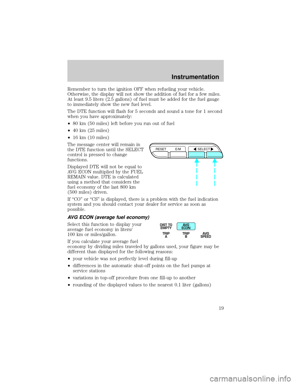 Mercury Grand Marquis 1999  Owners Manuals Remember to turn the ignition OFF when refueling your vehicle.
Otherwise, the display will not show the addition of fuel for a few miles.
At least 9.5 liters (2.5 gallons) of fuel must be added for th