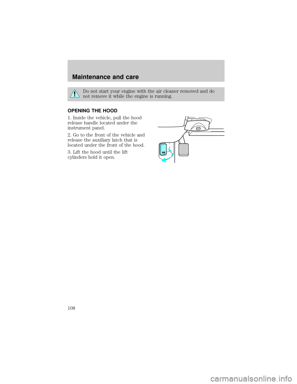 Mercury Grand Marquis 1998  Owners Manuals Do not start your engine with the air cleaner removed and do
not remove it while the engine is running.
OPENING THE HOOD
1. Inside the vehicle, pull the hood
release handle located under the
instrumen
