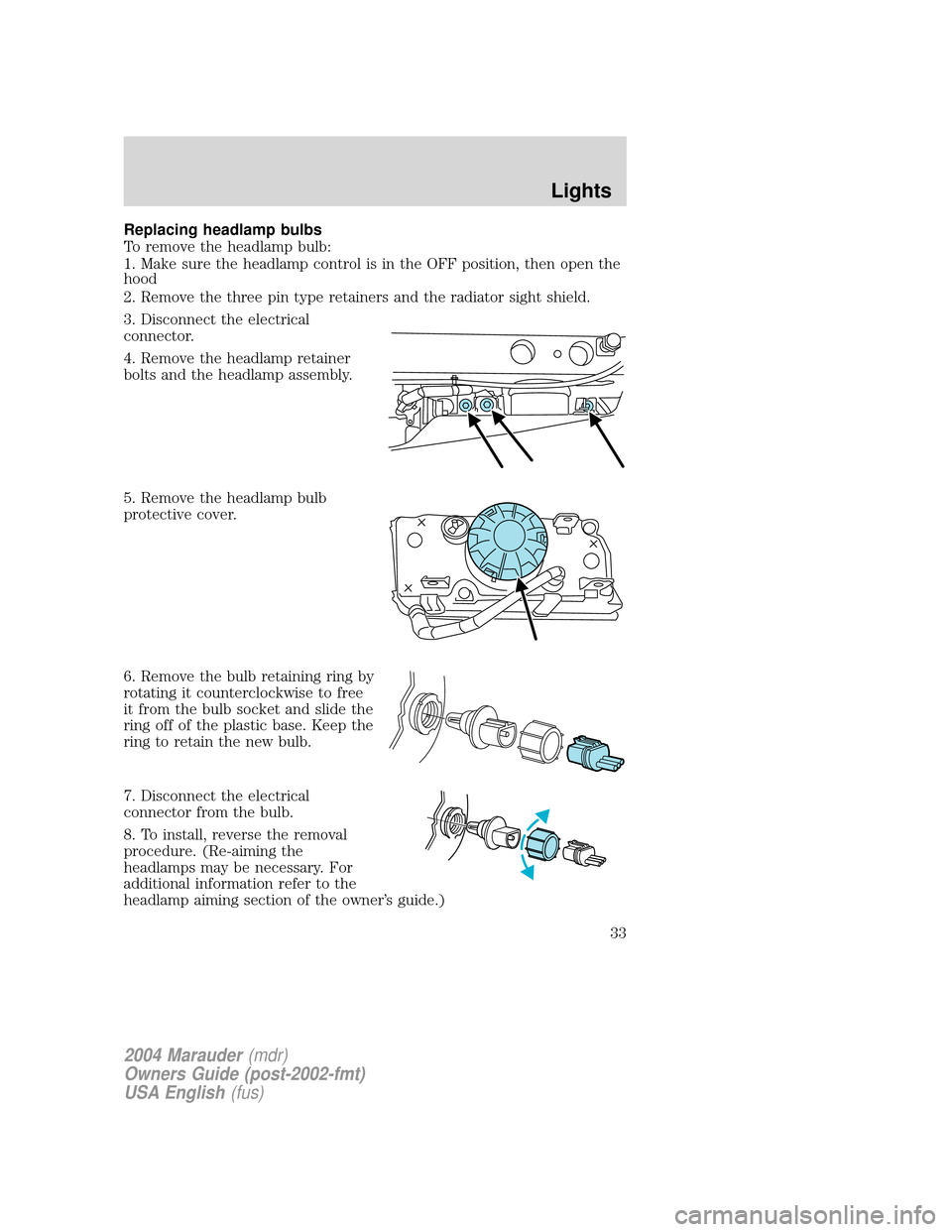 Mercury Marauder 2004  Owners Manuals Replacing headlamp bulbs
To remove the headlamp bulb:
1. Make sure the headlamp control is in the OFF position, then open the
hood
2. Remove the three pin type retainers and the radiator sight shield.