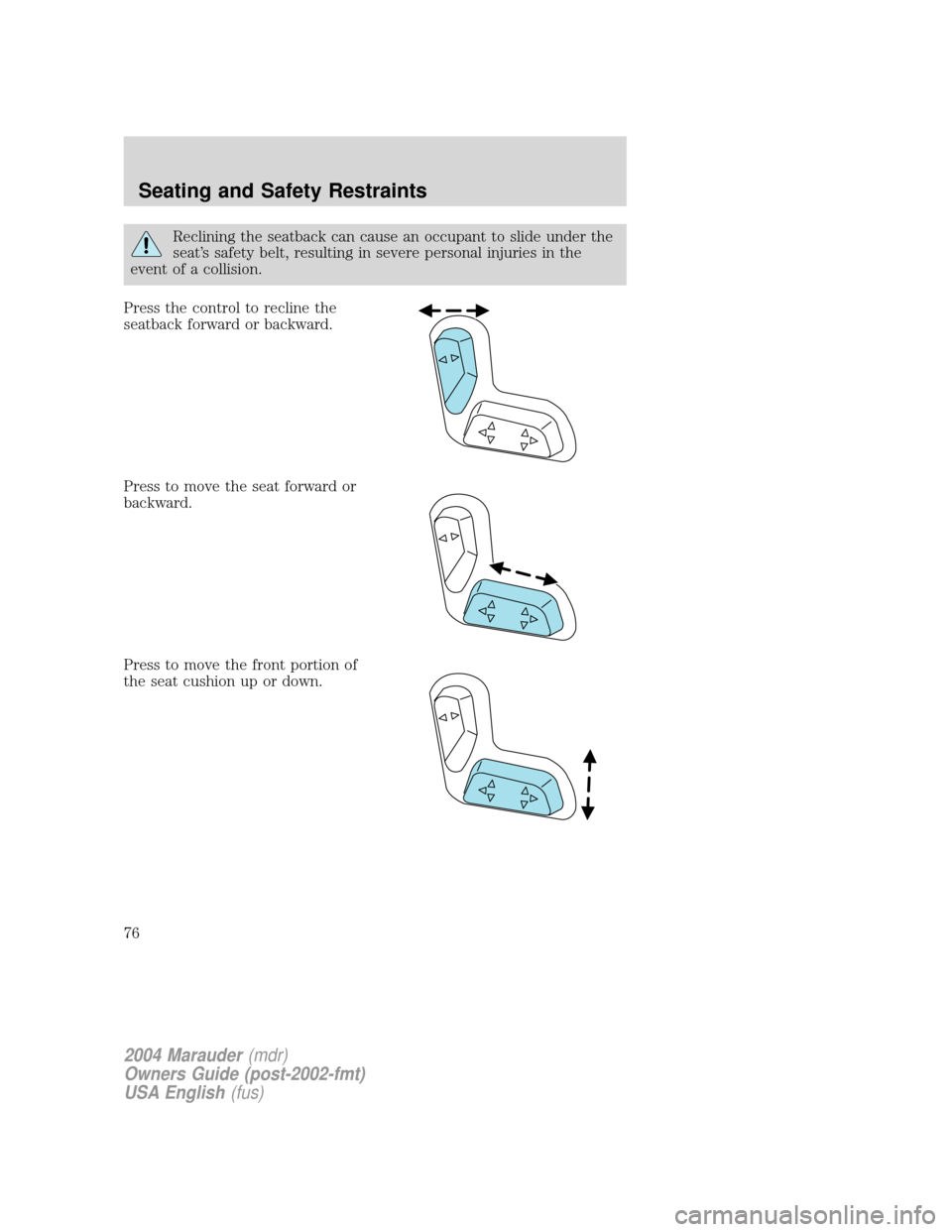 Mercury Marauder 2004  s Manual PDF Reclining the seatback can cause an occupant to slide under the
seats safety belt, resulting in severe personal injuries in the
event of a collision.
Press the control to recline the
seatback forward