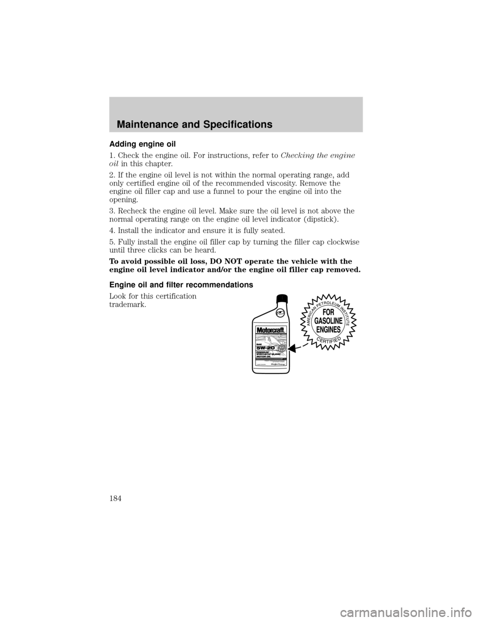 Mercury Marauder 2003  s Service Manual Adding engine oil
1. Check the engine oil. For instructions, refer toChecking the engine
oilin this chapter.
2. If the engine oil level is not within the normal operating range, add
only certified eng