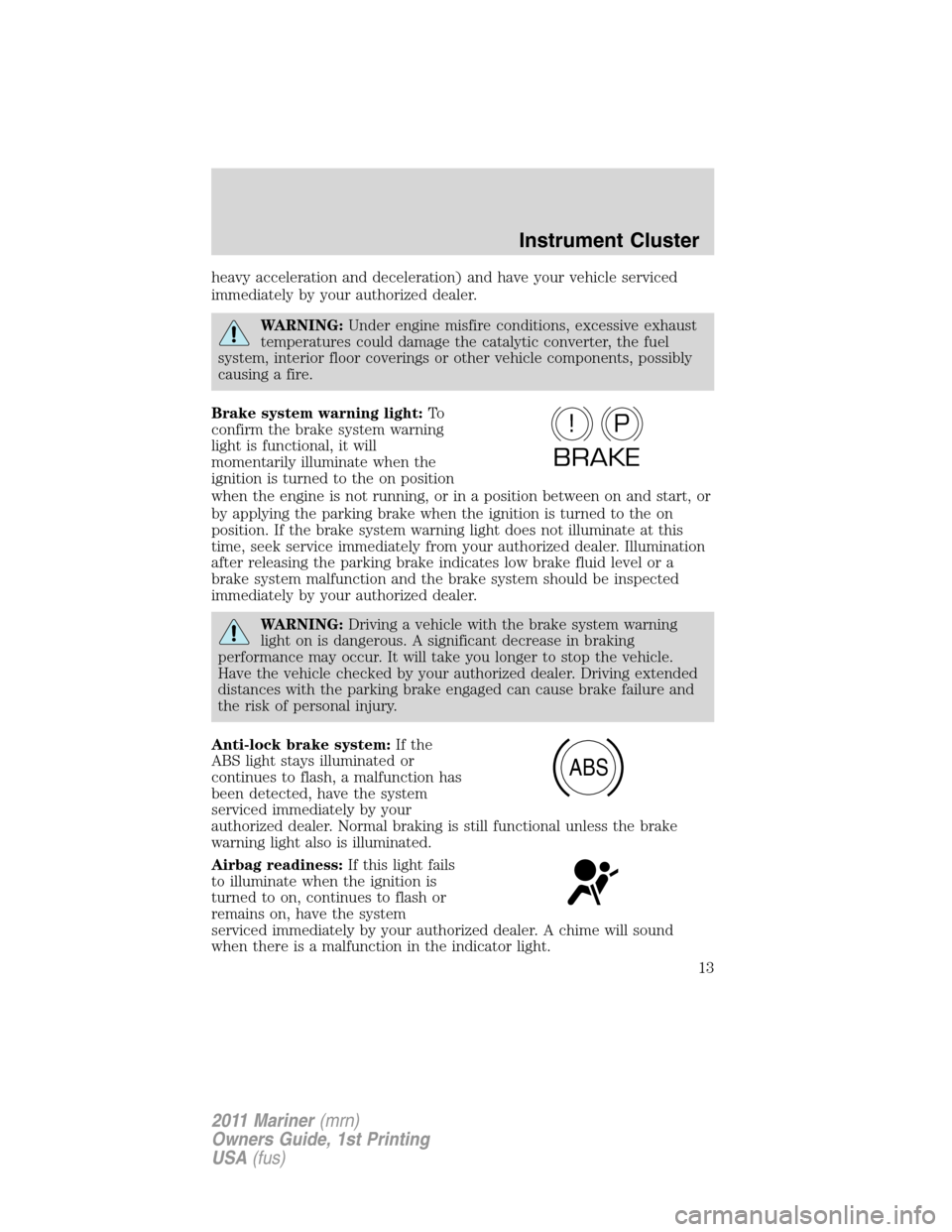 Mercury Mariner 2011  Owners Manuals heavy acceleration and deceleration) and have your vehicle serviced
immediately by your authorized dealer.
WARNING:Under engine misfire conditions, excessive exhaust
temperatures could damage the cata