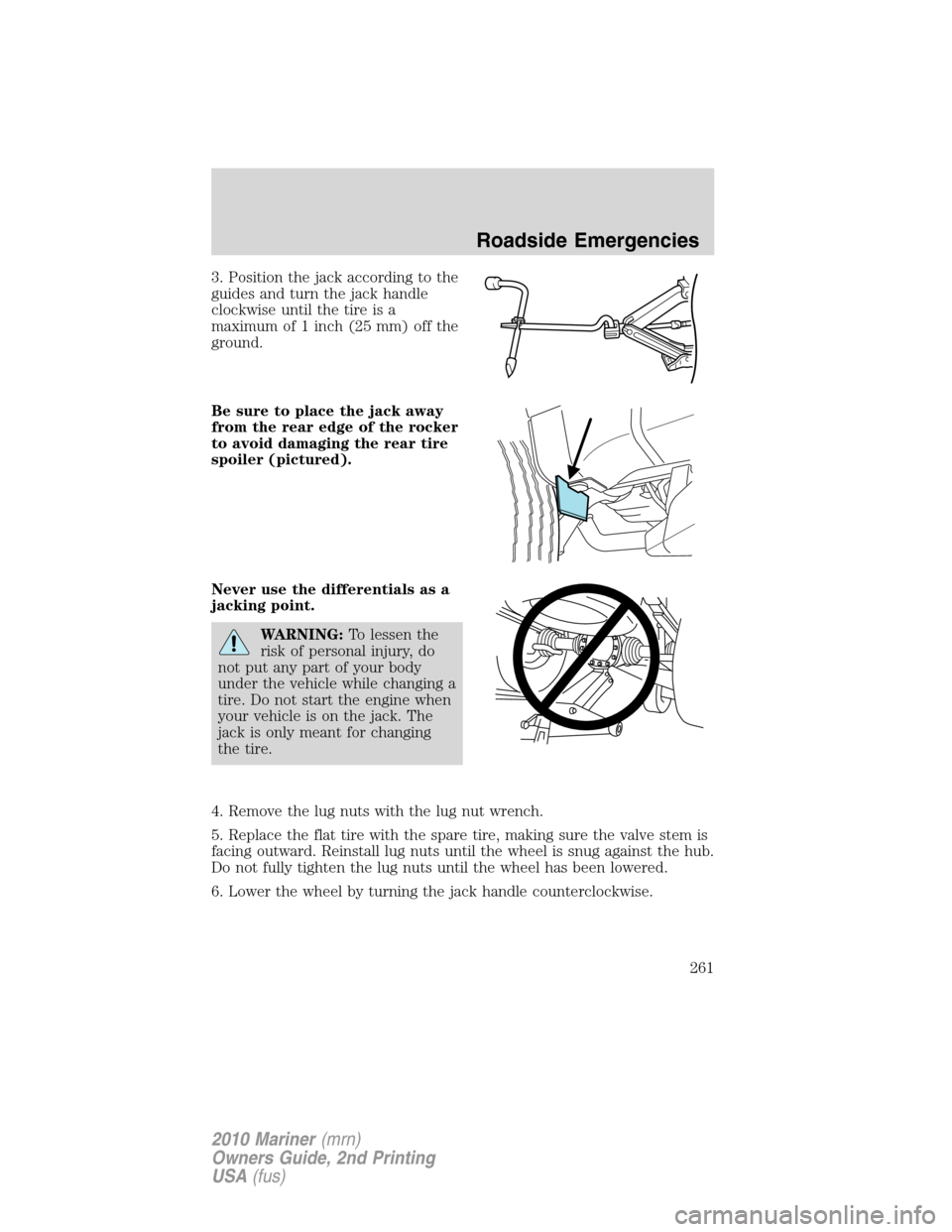 Mercury Mariner 2010  Owners Manuals 3. Position the jack according to the
guides and turn the jack handle
clockwise until the tire is a
maximum of 1 inch (25 mm) off the
ground.
Be sure to place the jack away
from the rear edge of the r