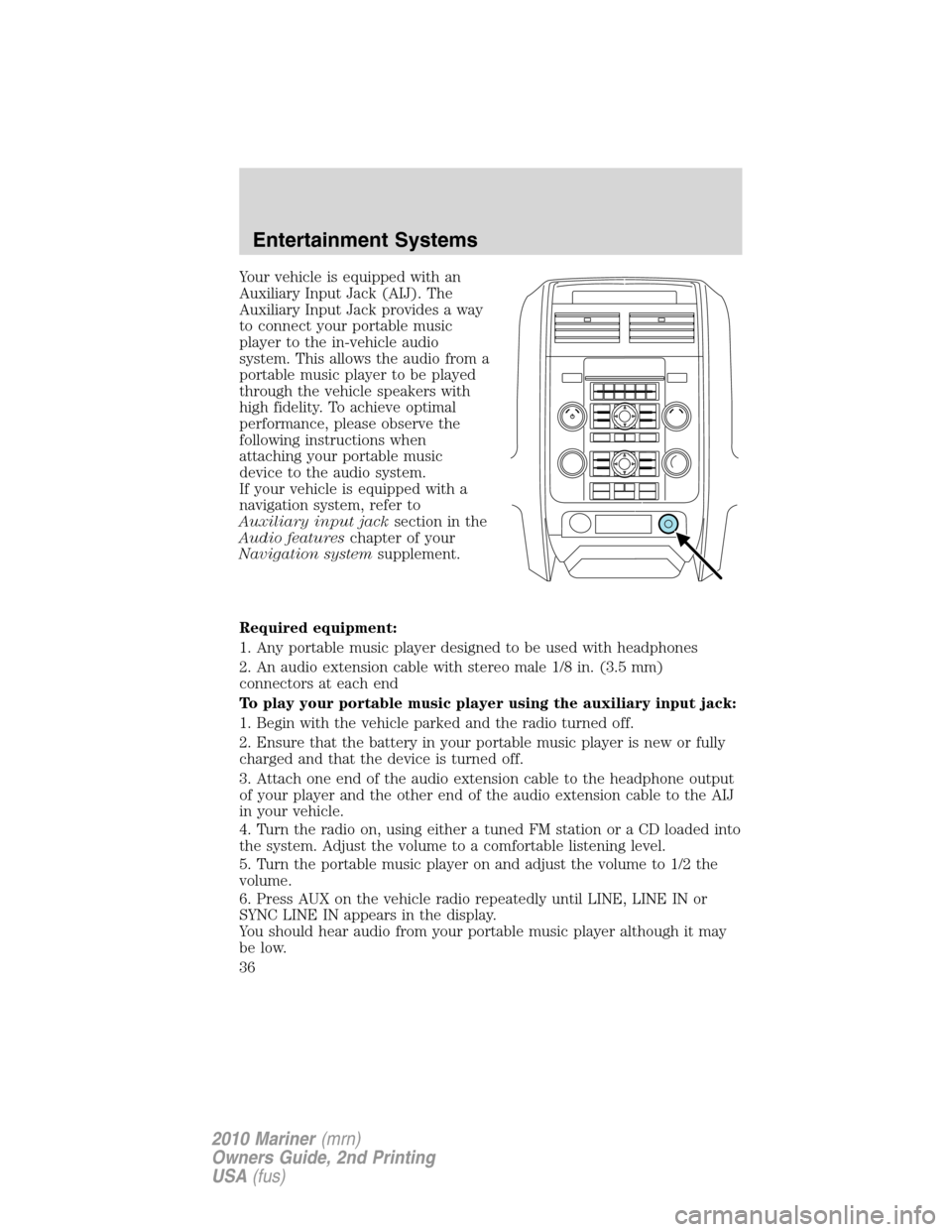 Mercury Mariner 2010 Owners Manuals Your vehicle is equipped with an
Auxiliary Input Jack (AIJ). The
Auxiliary Input Jack provides a way
to connect your portable music
player to the in-vehicle audio
system. This allows the audio from a
Mercury Mariner 2010 Owners Manuals Your vehicle is equipped with an
Auxiliary Input Jack (AIJ). The
Auxiliary Input Jack provides a way
to connect your portable music
player to the in-vehicle audio
system. This allows the audio from a
