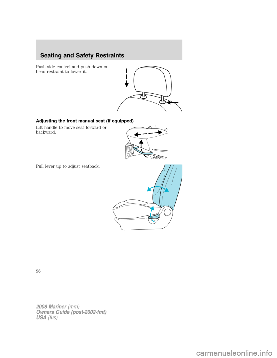 Mercury Mariner 2008 s Owners Manual Push side control and push down on
head restraint to lower it.
Adjusting the front manual seat (if equipped)
Lift handle to move seat forward or
backward.
Pull lever up to adjust seatback.
2008 Marine Mercury Mariner 2008 s Owners Manual Push side control and push down on
head restraint to lower it.
Adjusting the front manual seat (if equipped)
Lift handle to move seat forward or
backward.
Pull lever up to adjust seatback.
2008 Marine