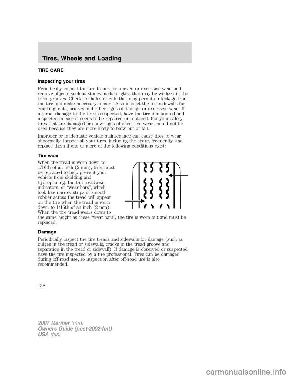 Mercury Mariner 2007 Owners Manuals TIRE CARE
Inspecting your tires
Periodically inspect the tire treads for uneven or excessive wear and
remove objects such as stones, nails or glass that may be wedged in the
tread grooves. Check for h Mercury Mariner 2007 Owners Manuals TIRE CARE
Inspecting your tires
Periodically inspect the tire treads for uneven or excessive wear and
remove objects such as stones, nails or glass that may be wedged in the
tread grooves. Check for h
