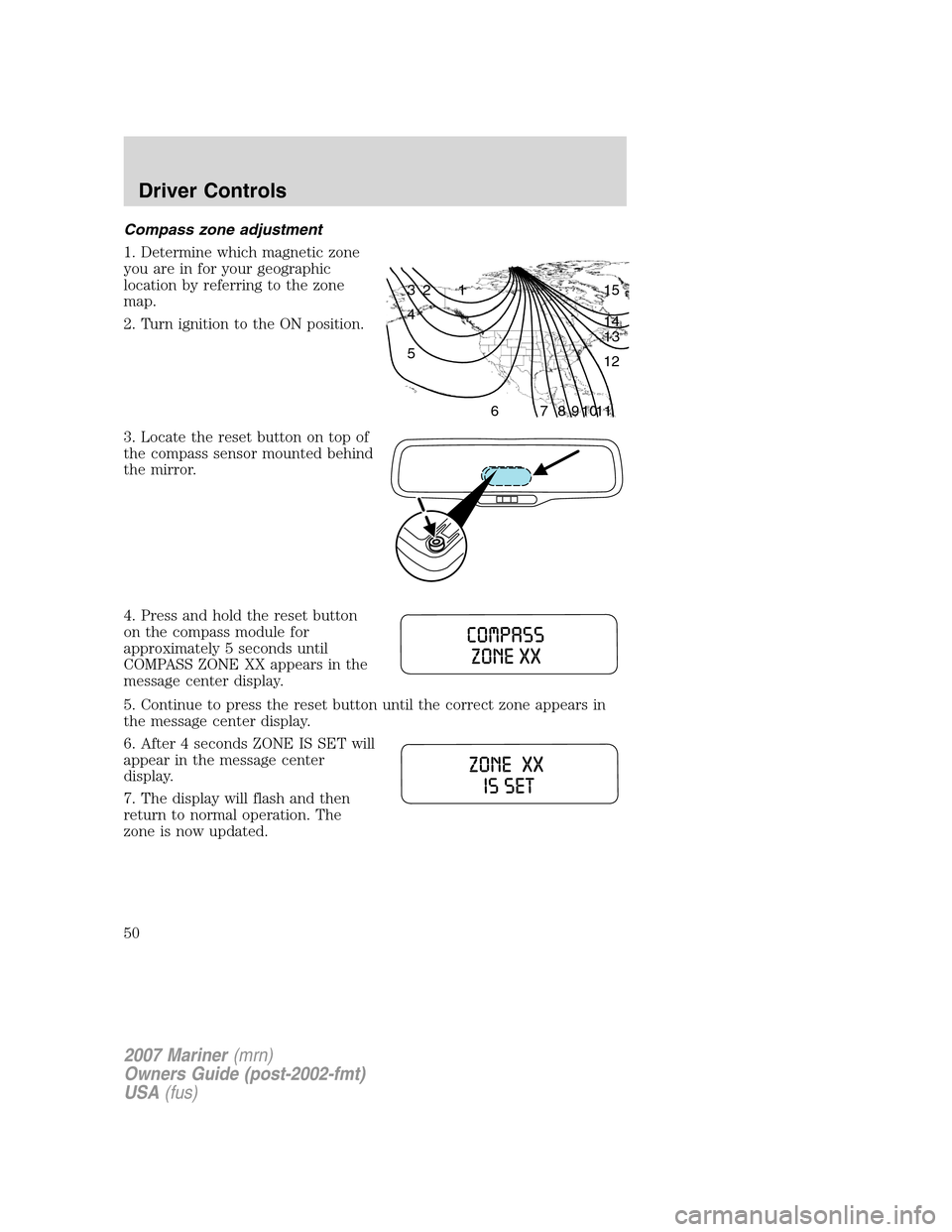 Mercury Mariner 2007  Owners Manuals Compass zone adjustment
1. Determine which magnetic zone
you are in for your geographic
location by referring to the zone
map.
2. Turn ignition to the ON position.
3. Locate the reset button on top of