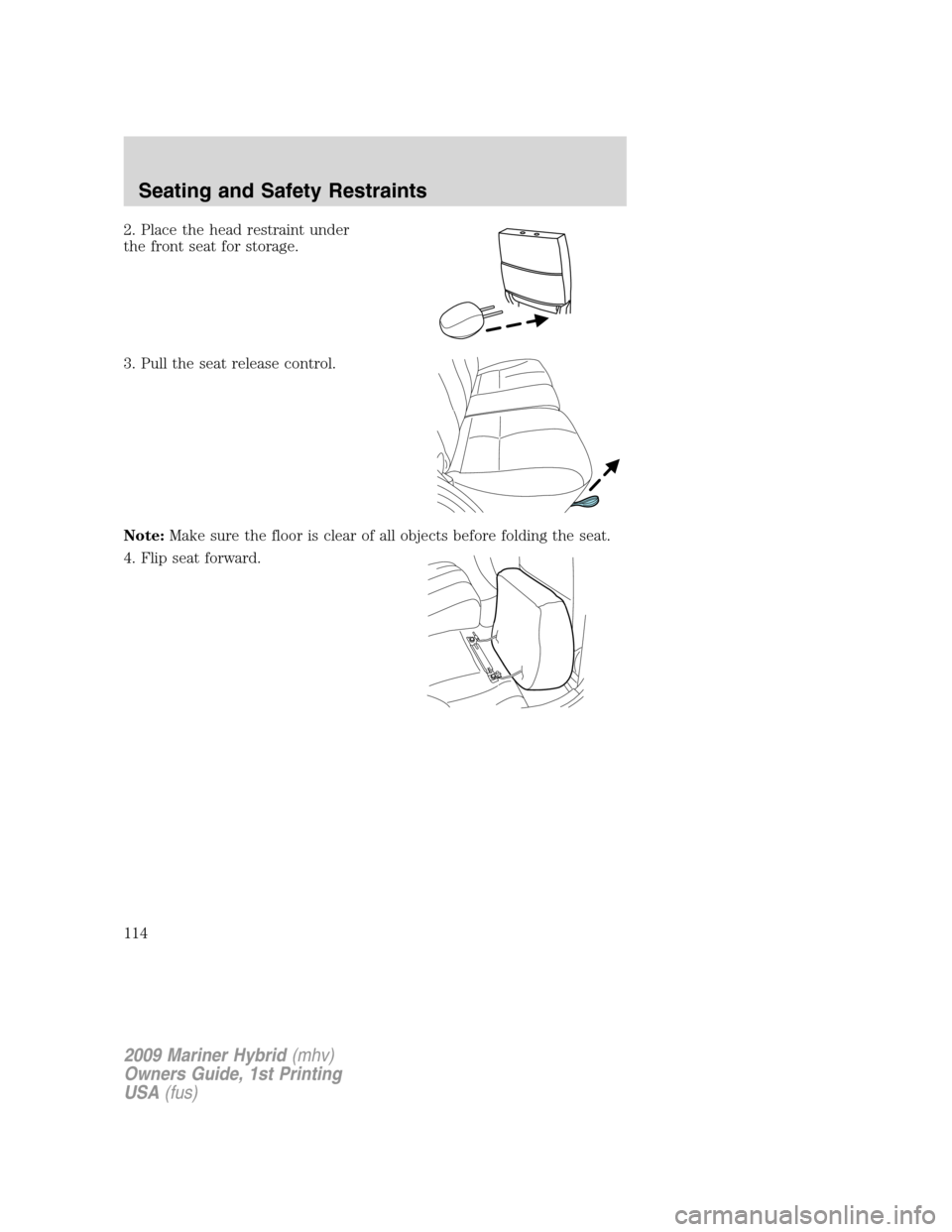 Mercury Mariner Hybrid 2009  Owners Manuals 2. Place the head restraint under
the front seat for storage.
3. Pull the seat release control.
Note:Make sure the floor is clear of all objects before folding the seat.
4. Flip seat forward.
2009 Mar