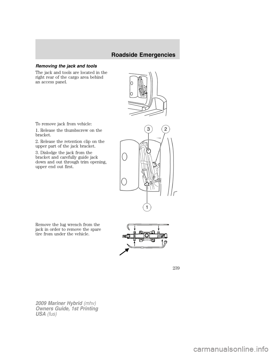 Mercury Mariner Hybrid 2009  Owners Manuals Removing the jack and tools
The jack and tools are located in the
right rear of the cargo area behind
an access panel.
To remove jack from vehicle:
1. Release the thumbscrew on the
bracket.
2. Release