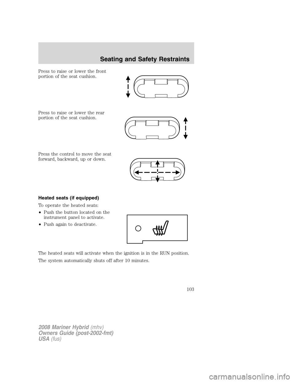 Mercury Mariner Hybrid 2008 Owners Manuals Press to raise or lower the front
portion of the seat cushion.
Press to raise or lower the rear
portion of the seat cushion.
Press the control to move the seat
forward, backward, up or down.
Heated se Mercury Mariner Hybrid 2008 Owners Manuals Press to raise or lower the front
portion of the seat cushion.
Press to raise or lower the rear
portion of the seat cushion.
Press the control to move the seat
forward, backward, up or down.
Heated se