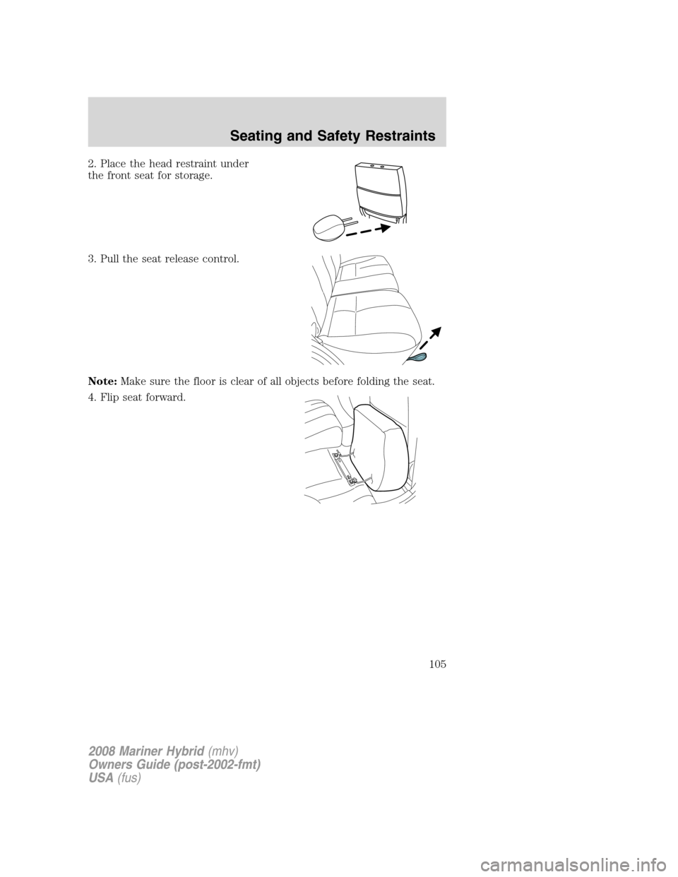 Mercury Mariner Hybrid 2008 Owners Manuals 2. Place the head restraint under
the front seat for storage.
3. Pull the seat release control.
Note:Make sure the floor is clear of all objects before folding the seat.
4. Flip seat forward.
2008 Mar Mercury Mariner Hybrid 2008 Owners Manuals 2. Place the head restraint under
the front seat for storage.
3. Pull the seat release control.
Note:Make sure the floor is clear of all objects before folding the seat.
4. Flip seat forward.
2008 Mar