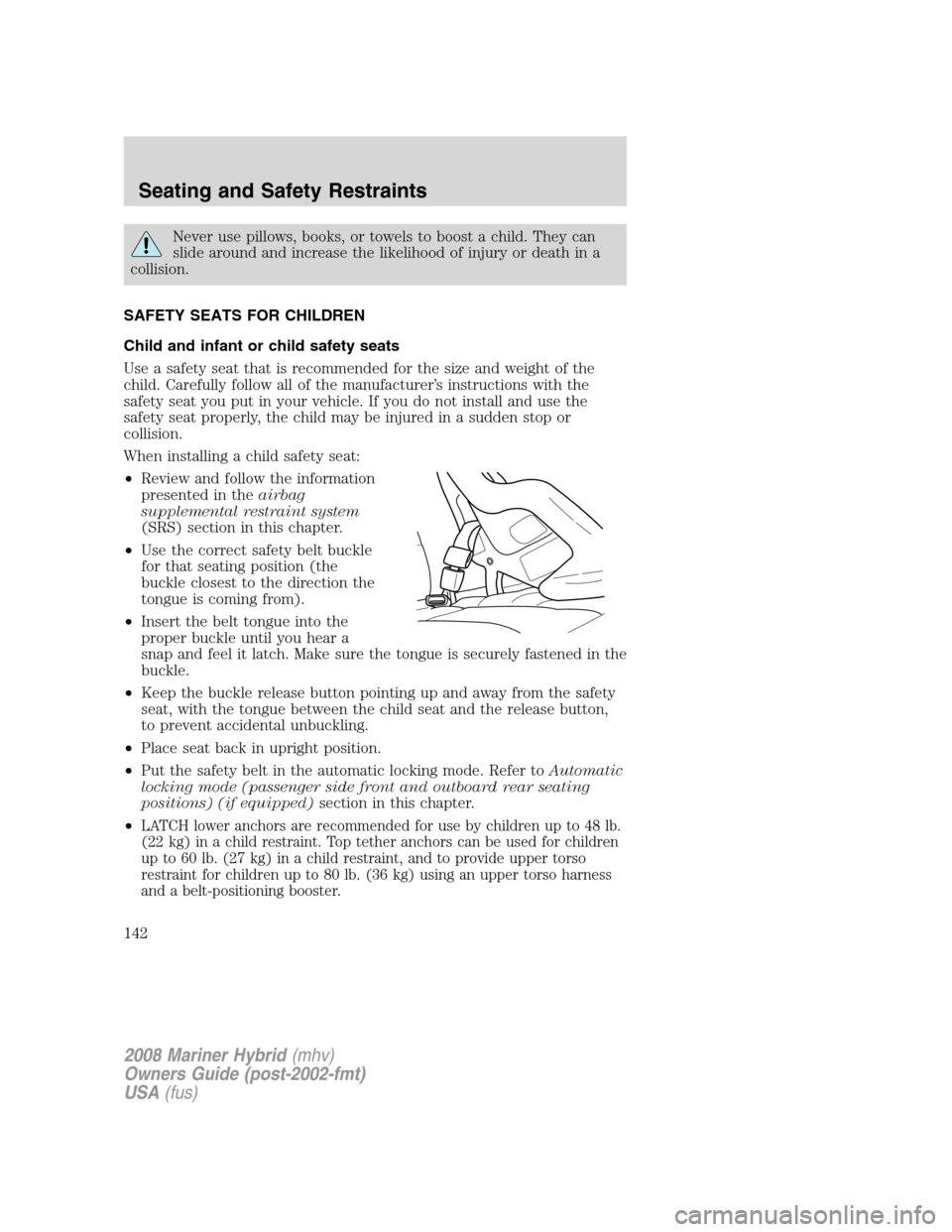 Mercury Mariner Hybrid 2008 Owners Manuals Never use pillows, books, or towels to boost a child. They can
slide around and increase the likelihood of injury or death in a
collision.
SAFETY SEATS FOR CHILDREN
Child and infant or child safety se Mercury Mariner Hybrid 2008 Owners Manuals Never use pillows, books, or towels to boost a child. They can
slide around and increase the likelihood of injury or death in a
collision.
SAFETY SEATS FOR CHILDREN
Child and infant or child safety se