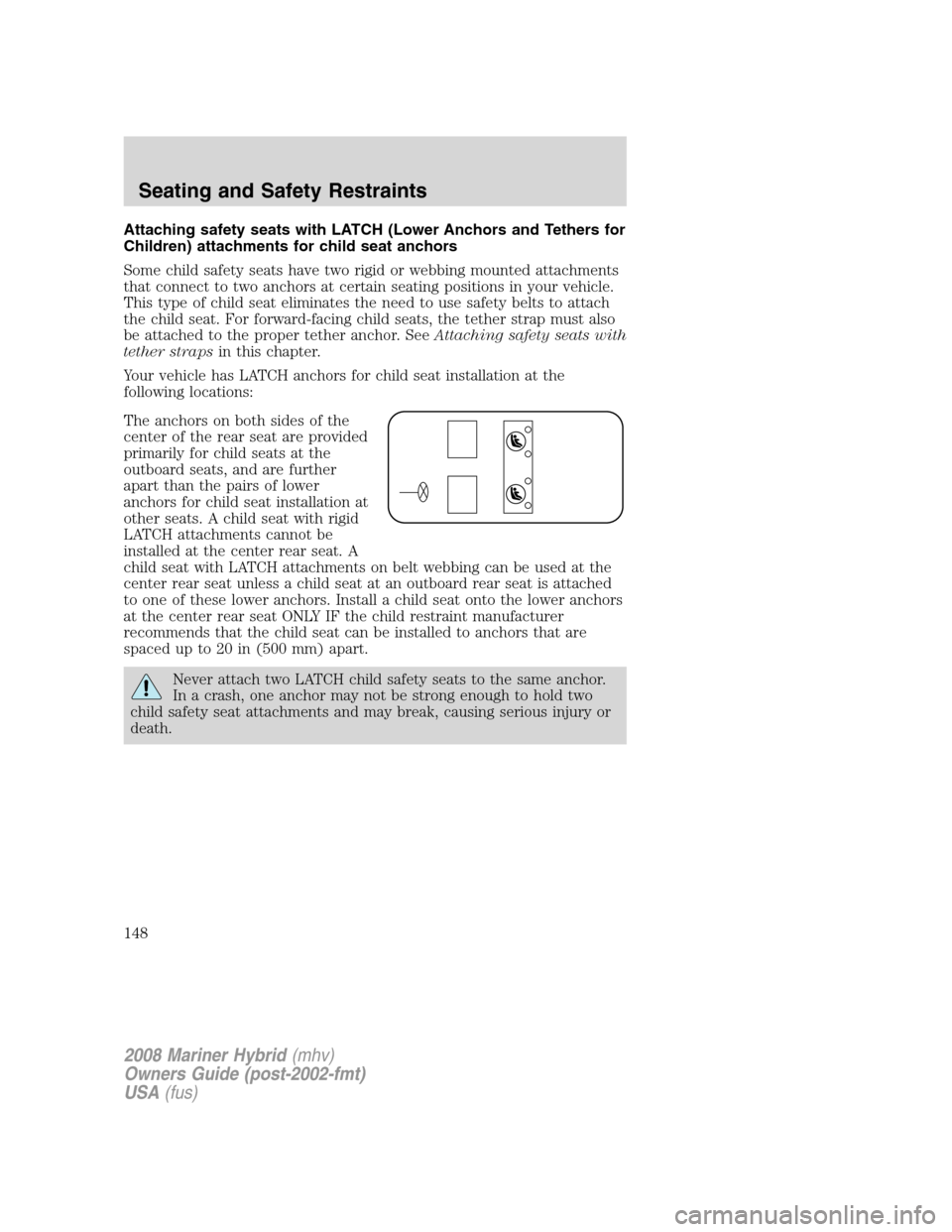 Mercury Mariner Hybrid 2008 Owners Manuals Attaching safety seats with LATCH (Lower Anchors and Tethers for
Children) attachments for child seat anchors
Some child safety seats have two rigid or webbing mounted attachments
that connect to two Mercury Mariner Hybrid 2008 Owners Manuals Attaching safety seats with LATCH (Lower Anchors and Tethers for
Children) attachments for child seat anchors
Some child safety seats have two rigid or webbing mounted attachments
that connect to two