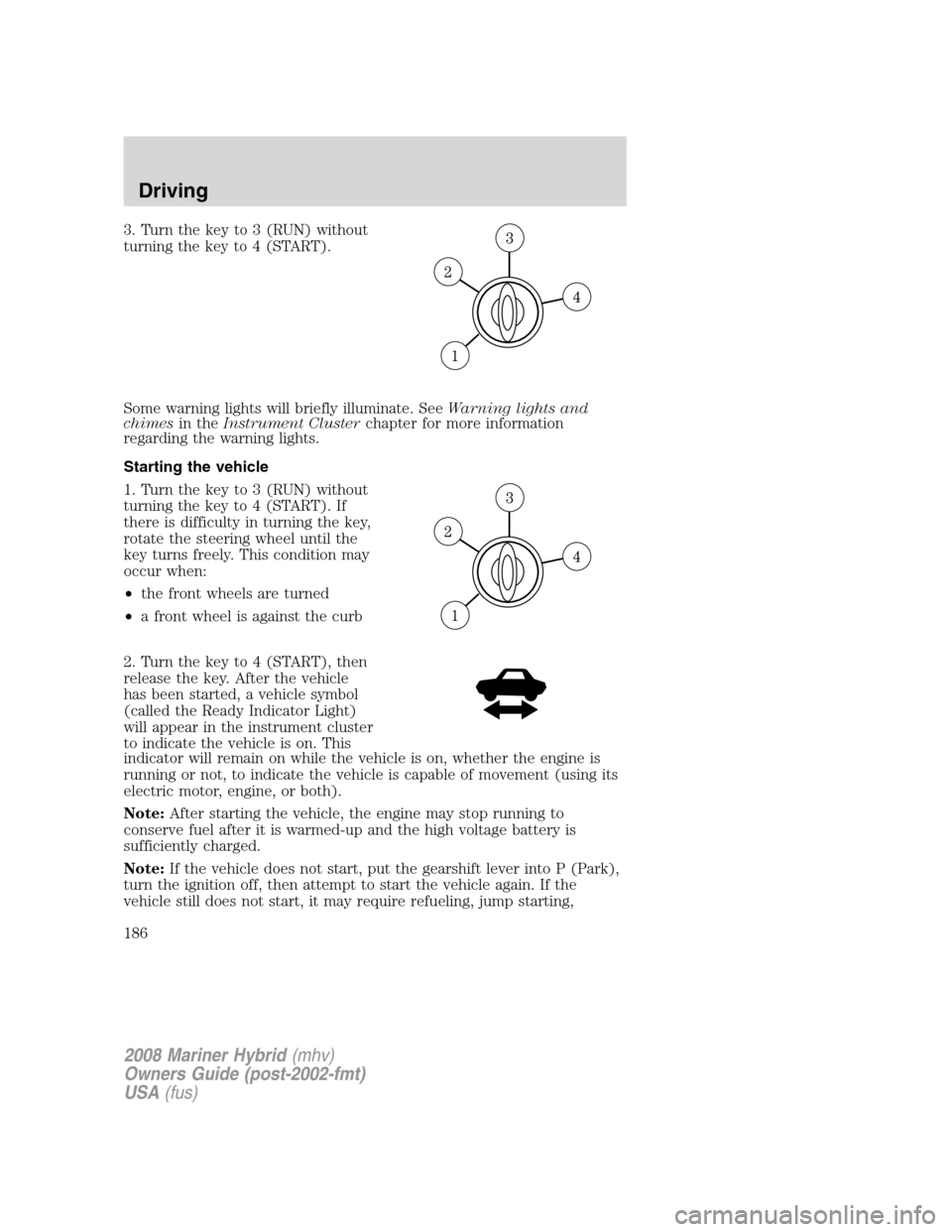 Mercury Mariner Hybrid 2008  s Owners Guide 3. Turn the key to 3 (RUN) without
turning the key to 4 (START).
Some warning lights will briefly illuminate. SeeWarning lights and
chimesin theInstrument Clusterchapter for more information
regarding